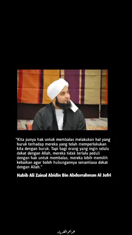 Sungguh engkau diciptakan bukan untuk membalas orang yang menyakitimu, kewajibanmu hanyalah bersabar. Kerana sabar merupakan adabmu kepada Allah Subhanahu wa Taala. [Habib Ali Zainal Abidin Al Jufri]