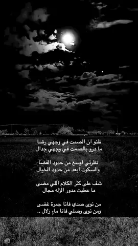 ظنو ان الصمت في وجهي رضا ‏ما درو بالصمت في وجهي جدال ‏ نظرتي اوسع من حدود الفضا ‏ والسكوت ابعد من حدود الخيال ‏  ‏شف على كثر الكلام اللي مضى  ‏ما عطيت مدور الزله مجال  ‏من نوى صدي فانا جمرة غضى ‏ومن نوى وصلي فانا ماءٍ زلال ..
