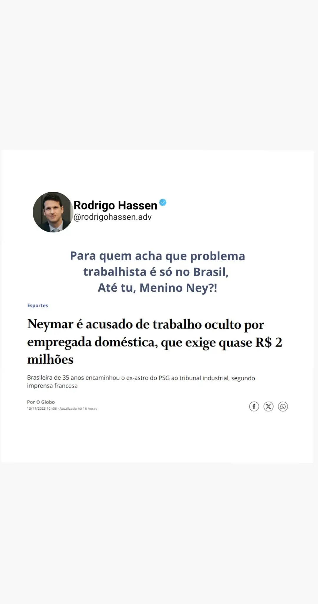 Para quem não está sabendo da história, Neymar está sendo acusado de ter contratado uma empregada doméstica na França, que alega ter trabalhado sem folgas, realizando tarefas domésticas, e era até mesmo obrigada a cortar as unhas dos amigos de Neymar, tudo isso, sem registro. Ela exige uma compensação de 368 mil euros (aproximadamente R$ 1,9 milhões) por horas extras não remuneradas e más condições de trabalho.  Problemas trabalhistas não existem apenas no Brasil. Tem leis em todo lugar, umas mais flexíveis, outras menos e em todo lugar o trabalhador tem direito a recorrer a justiça, caso se sinta lesado. Aguardemos as cenas dos próximos capítulos! O que vocês acham disso?