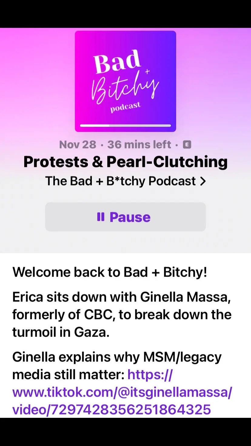 Actually this is the episode I needed too. Thank you both. https://podcasts.apple.com/ca/podcast/the-bad-b-tchy-podcast/id1215726242?i=1000636767135 Nov 28 • 36 mins left • G Protests & Pearl-Clutching The Bad + B*tchy Podcast › lI Pause Welcome back to Bad + Bitchy! Erica sits down with Ginella Massa, formerly of CBC, to break down the turmoil in Gaza. Ginella explains why MSM/legacy media still matter: https:// www.tiktok.com/@itsginellamassa/ video 7297428356251864325 