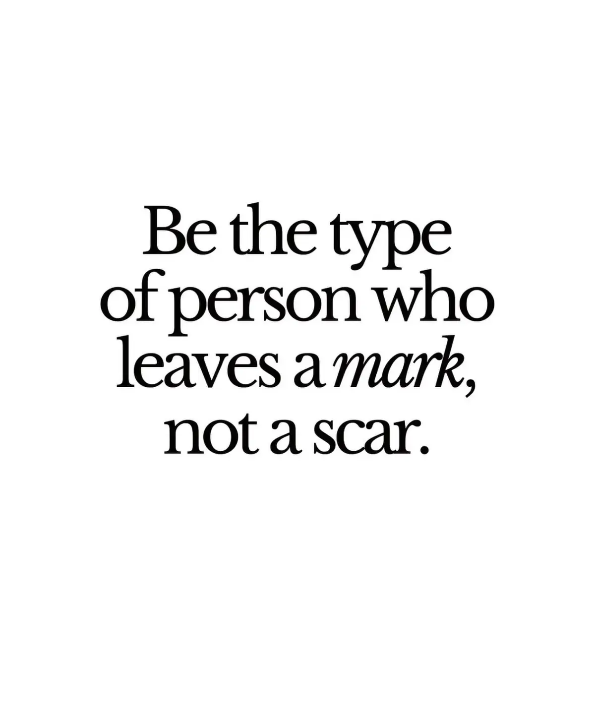 Leave a mark of kindness on the hearts of others rather than a scar of pain. What memory are you leaving in the life of people?