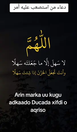 دعاء من استصعب عليه أمر Ducada la aqristo marka qofka arin ku adkaado.  عَنْ أَنَسٍ رضي الله عنه أَن رَسُولَ اللهِ صلى الله عليه وسلم قَالَ: اللَّهُمَّ لَا سَهْلَ إِلا مَا جَعَلْتَهُ سَهْلًا، وَأَنْتَ تَجْعَلُ الحَزْنَ سَهْلًا إِذَا شِئْتَ🤲