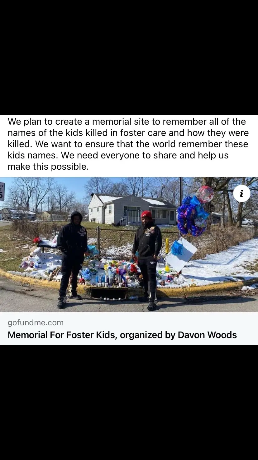 We plan to create a memorial site to remember all of the names of the kids killed in foster care and how they were killed. We want to ensure that the world remember these kids names. We need everyone to share and help us make this possible. We plan to put together a big service and invite people from all over the world. Also we plan to get the biological families of these kids to attend tge service as well. These kids names deserve to be remembered 🙏🏽 Link in bio ❤️ #memorialforfosterkids #twingangg #support #gofundme #fosterkidsmatter❤️ #memorial #davonwoods #fostercarenews🥹 #share #viral 