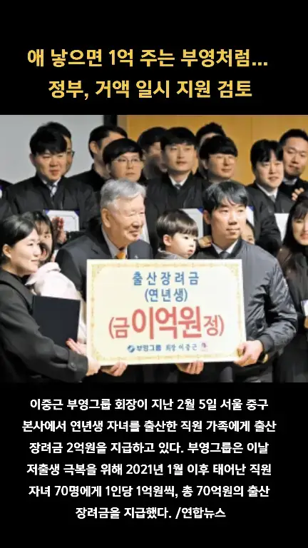 정부가 저출생 대응 정책 전면 재검토에 나선 것은 기존 정책이 ‘백약이 무효’였다는 인식에 따른 것이다. 국회 예산정책처에 따르면, 정부는 저출생 대응에 2006년부터 지난해까지 18년간 380조원을 썼다. 지자체들이 자체적으로 벌인 사업은 제외하고 중앙정부 예산만 계산한 금액이다. 그러나 출산율 하락 추세를 되돌리는 데는 실패했다. 합계출산율(여성 1명이 평생 낳을 것으로 기대되는 출생아 수)은 2006년 1.13명에서 지난해 0.72명으로, 18년 새 40% 가까이 감소했다. 정부는 ‘부영그룹 방식’을 들여다보고 있다. 지난 2월 부영그룹은 아이를 낳은 직원에게 자녀 1인당 1억원을 지급하고, 셋째를 낳은 임직원에게는 1억원과 국민주택 규모의 영구 임대주택에서 무상 거주할 권리 중 하나를 선택할 수 있게 한다는 내용의 복지 제도를 내놨다. 이 출산 장려금에 대해 증여세·근로소득세·법인세 등으로 최대 4000여 만원이 부과될 수 있다는 지적이 나오자, 정부는 지난달 5일 기업이 근로자에게 출산 장려금을 주면 관련 세금을 전액 면제해주기로 했다. 정부는 이 제도를 정부가 주체가 돼 전 국민을 대상으로 시행하는 것이 현실적으로 가능할지, 국민의 지지를 받을 수 있을지를 들여다보겠다는 계획이다. 출산·양육과 관련해 억대 지원금을 지급한다는 발상은 몇 년 전까지만 해도 허황된 정책으로 받아들여졌다. 그러나 출산율이 급락하고 인구 구조와 경제의 붕괴 가능성이 제기되자, 정치권이 자녀를 갖는 부모에게 거액의 현금을 주는 방안을 이야기하기 시작했다. 4·10 총선에서 국민의힘은 세 자녀 이상 가구에 모든 자녀의 대학 등록금을 전액 면제해주고, 결혼·출산·양육 관련 지원 제도의 소득 기준은 폐지하겠다고 공약했다. 더불어민주당은 세 자녀 이상 가구에 1억원을 주겠다고 했다. 신혼부부에게 1억원을 대출해주고, 첫째를 낳으면 대출을 무이자로 전환하며, 둘째를 낳으면 원금 절반을 감면해주고, 셋째를 낳으면 원금 전액을 탕감해주는 방식이다. 다만 이번 설문 조사가 정부가 저출생 대응 정책 방향을 반드시 현금 직접 지원으로 전환한다는 것을 뜻하지는 않는다. 정부 관계자는 “현금 직접 지원을 선택지에서 배제하지 않고 검토 대상에 넣겠다는 것으로 이해해달라”고 했다. 권익위는 이번 조사를 바탕으로 출산·양육 정책 개편안을 만들어낸다는 계획이다. 개편안은 올해 안으로 권익위가 각 부처와 지자체에 ‘제도 개선 권고’ 형식으로 제시하게 된다.  부영그룹 회장이 지난 2월 5일 서울 중구 본사에서 연년생 자녀를 출산한 직원 가족에게 출산 장려금 2억원을 지급하고 있다. 부영그룹은 이날 저출생 극복을 위해 2021년 1월 이후 태어난 직원 자녀 70명에게 1인당 1억원씩, 총 70억원의 출산 장려금을 지급했다. /연합뉴스 #와글와글 #연합뉴스 #뉴스 #추천 #추 #추천추천 #추천떠라 #인기 #kbs #kbsnews #mbc #jtbc 