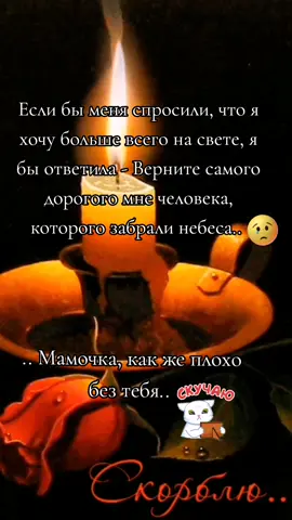 Я по тебе скучаю очень сильно мама, Скучаю так, что трудно рассказать, Как я хочу, чтоб ты была бы рядом. Но нет пути, дороги нет назад. Мамулька, милая, родная… Куда мне боль свою девать…. Душа кричит внутри надрывно, Тебя всегда мне будет не хватать.. #дочьбезмамысирота 