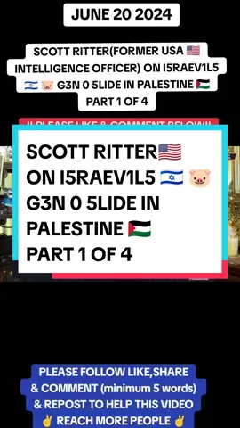 SCOTT RITTER(FORMER USA 🇺🇲 INTELLIGENCE OFFICER) ON I5RAEV1L5 🇮🇱 🐷 G3N 0 5LIDE IN PALESTINE 🇵🇸 PART 1 OF 4 PLEASE FOLLOW LIKE,SHARE  & COMMENT (minimum 5 words)  & REPOST TO HELP THIS VIDEO ✌️ REACH MORE PEOPLE ✌️ #scottritter #iran #iranian #iraniantiktok #iraniantiktok #russia #russia🇷🇺 #vladimirputin #vladimirputin🇷🇺 #southafricatiktok🇿🇦 #middleeast #uk #uktiktok #english ##england #yeman #usa #usa_tiktok #usa🇺🇸 #usarmy #america #american  ##news #foryoupage #fypシ゚viral #fypage #islam #muslim #christian #tiktok #youtube #viral #viralvideo #viraltiktok #blowthisup 