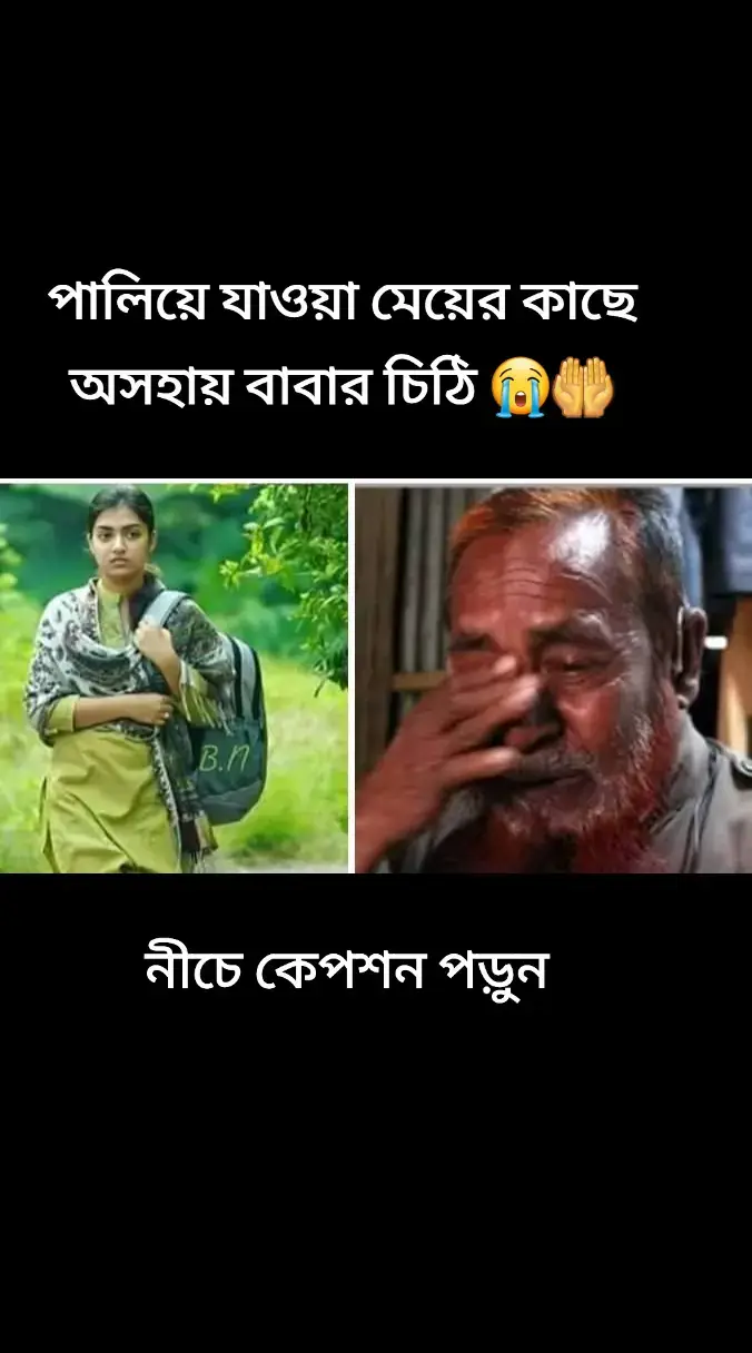 প্রেম করে পালিয়ে যাওয়া মেয়ের প্রতি এক বাবার বেদনাদায়ক চিঠি✍️📩 মা'রে! শুরুটা কিভাবে করবো বুজে উঠতে পারছিলাম না।  যেদিন তুই তোর মায়ের অস্তিত্ব ছেড়ে ভূমিষ্ঠ হয়েছিলি সেদিন থেকে তোকে মা বলে ডাকতে শুরু করলাম। তোকে মা ডাকতে গিয়ে আমার নিজের মা হারানোর ব্যাথাটা'ই ভুলে গিয়েছিলাম। তোর মাও তোকে মা ছাড়া  অন্য নামে কখনো ডাকেনি। বিদ্যালয়ে প্রথম দিন, শিক্ষক তোর নাম জিজ্ঞেস করেছিলেন। তোকে মা বলে ডাকতে ডাকতে তোর ডাক নামটাও ভুলে গিয়েছিলাম। আমি তোর নাম বলতে না পারায় সবাই আমাকে নিয়ে হাসতে ছিলো.. তাই চিঠির উপরে তোর নামের জাগায় মা লিখেছি। হঠাৎ করে তুই এভাবে চলে যাবি আমি তা বুজতেই পারিনি...! ছেলেটা যেদিন বাইরে ব্যাগ হাতে তোর জন্য অপেক্ষা করছিলো,  কখন তুই দরজা খুলে বাইরে বের হয়ে আসবি। আমি তখন ভেতরে বসে রবের কাছে প্রার্থনা  করছিলাম আর ভাবছিলাম, আর কতটা ভালবাসতে পারলে তুই আমাকে ছেড়ে চলে যাবি না। অপরদিকে,  তুই ঘরে বসে ভাবছিলি আজ  যেতে না পারলে ছেলেটার কাছে ছোট হয়ে যাবি। আর আমি ভাবছিলাম তুই চলে গেলে সমস্ত পিতৃজাতীর কাছে কি করে মুখ দেখাব...! জানিস মা তুই,  তোর তিন বছরের ভালবাসা খুজে পেয়েছিস.....! কিন্তু আমার জীবন থেকে বিশ বছরের ভালবাসা হারিয়ে গেছে.... মা'রে প্রত্যেকটা বাবা জানে রক্ত পানি করে গড়ে তোলা মেয়েটা একদিন ঠিকই অন্যের ঘরে চলে যাবে.. তারপরও একটুও কৃপণতা থাকেনা বাবাদের ভেতরে,, বাবাদের_ভালবাসা_শামুকের_খোলসের_মতো  মা-রে! বাবাদের বাহিরটা শক্ত হলেও ভেতরটা কিন্তু  খুব নরম হয়ে থাকে। বাবারা সন্তানদের কতটা ভালবাসে তা বুঝাতে পারেনা, তবে অনেকটা ভালবাসতে পারে। জানি মা আমার লেখাগুলো পড়ে তোর খারাপ লাগতে পারে। কিন্তু কি করবো বল________??? তোরা তো যৌবনে পা রাখার পর চোখ, নাক, কান সবকিছুর প্রতি বিবেচনা না করেই প্রেম করিস। কিন্তু যেদিন জানতে পারলাম তুই তোর মায়ের গর্ভে অবস্থান করেছিস, সেদিন বুজতে পারিনি তুই কালো না ফর্সা হবি, ল্যাংড়া না বোবা হবি, কোন কিছুর অপেক্ষা না করেই তোর_প্রেমে_পরেছিলাম।  তাই এতকিছু লিখলাম। আমি জানি মা,,, তোদের_মতো _সব_সন্তানদের_একটা_প্রশ্ন ?? বাবারা কেন তোদের ভালো লাগাটাকে সহজে মানতে চায় না। উত্তরটা তোর ঘাড়ে তোলা থাকলো, তুই যেদিন মা হবি সেদিন নিজে নিজে উত্তরটা পেয়ে যাবি..,, তোরা যখন একটা ছেলের হাত ধরে পালিয়ে যাস তখন ওই ছেলে ছাড়া জীবনে কারও প্রয়োজন বোধ করিস না!#foryou #foryoupage #tiktok 