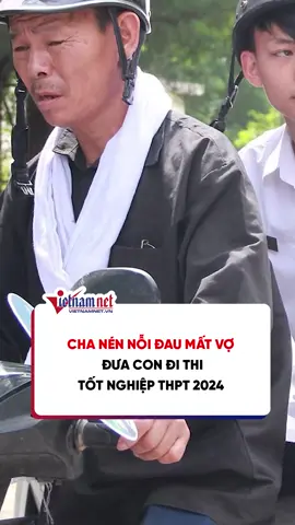 Xúc động hình ảnh người cha nén nỗi đau mất vợ, đưa con đi thi tốt nghiệp THPT 2024 #tiktoknews #vietnamnet #thithpt