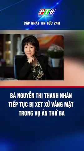 Bà Nguyễn Thị Thanh Nhàn tiếp tục bị xét xử vắng mặt trong vụ án thứ ba #toaannhandan #tandtphcm #nguyenthithanhnhan #ptq