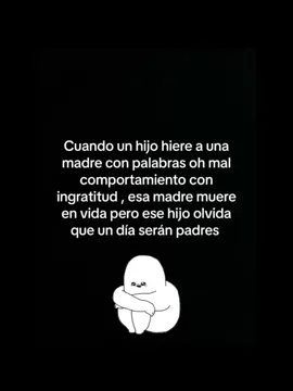 Hijo eres padre/madre seras y cada lagrima que le hagas llorar a tu madre Dios las tiene contadas! 