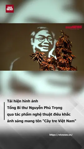 Tái hiện hình ảnh Tổng Bí thư Nguyễn Phú Trọng qua tác phẩm nghệ thuật điêu khắc ánh sáng mang tên 