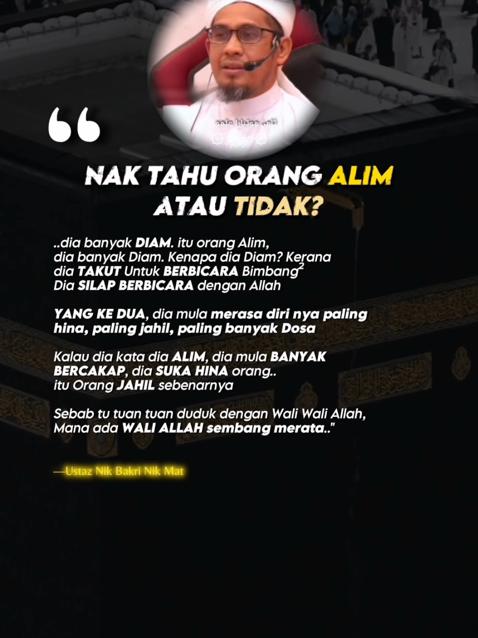 Nak tahu orang itu Alim atau Tidak?  ..dia banyak DIAM. itu orang Alim,  dia banyak Diam. Kenapa dia Diam? Kerana                            dia Takut Untuk Berbicara Bimbang²  Dia Silap Berbicara dengan Allah Yang ke Dua, dia mula merasa diri nya paling  hina, paling jahil, paling banyak Dosa Kalau dia kata dia Alim, dia mula banyak  bercakap, dia suka hina orang..  itu Orang Jahil sebenarnya Sebab tu tuan tuan duduk dengan Wali Wali Allah,  Mana ada Wali Allah sembang merata..