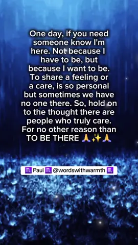 One day, if you need someone know I'm here. Not because I have to be, but because I want to be. To share a feeling or a care, is so personal but sometimes we have no one there. So, hold on to the thought there are people who truly care. For no other reason than TO BE THERE 🙏✨️🙏 ♏️ #caring #icare #loving #ineed #ineedyourlove #ineedsomebody #ineedyou #ineedyoulove #missingsomeone #loyalty #repsect #missingsomeonespecial #missingsomeone💔 #smiletogether   #betogether #specialsomeone #holdinghands ##someonespecial #quotesoftheday #wordswithwarmth #poems #poem #poetry #touchmyheart #feelmysoul 