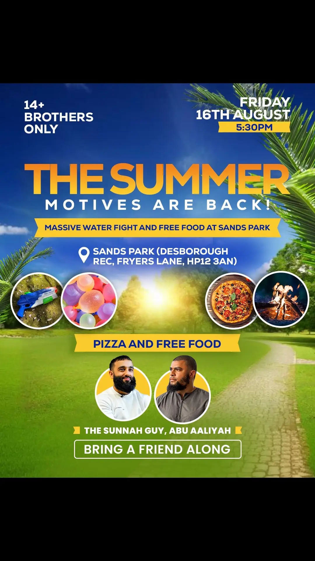 If youre local to High Wycombe (Around west London) Then come to an incredible event that is popular every year  Summer Motive - Bigger and better at Sands Park 🗓️ - Friday 16th August ⏰ - 5:30pm 📍 - Sands Park ❔ - Waterfight, Food, Games, brotherhood and more  The problem: It’s hot outside -  The solution: A massive waterfight at Sands park to cool off this Friday!  Bring a water gun, a camping chair and a friend! 14+ brothers only