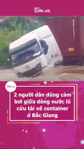 2 người dân dũng cảm bơi giữa dòng nước lũ cứu tài xế container ở Bắc Giang #tiinnews #bacgiang