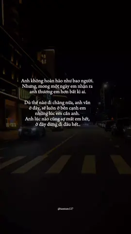 Anh không hoàn hảo như bao người. Nhưng, mong một ngày em nhận ra anh thương em hơn bất kì ai Dù thế nào đi chăng nữa, anh vẫn ở đây, sẽ luôn ở bên cạnh em những lúc em cần anh. Anh lúc nào cũng sợ mất em hết, ở đây đừng đi đâu hết.. #iamtam127 #xh #fyp 