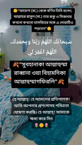 আয়েশা (রা.) থেকে বর্ণিত তিনি বলেন, আল্লাহর রাসুল (সা.) তার রুকু ও সিজদায় কখনো কখনো তাসবিহের সঙ্গে এ দোয়াটিও পড়তেন__,🌼🌷🌿
 سُبْحَانَكَ اللَّهُمَّ رَبَّنَا وَبِحَمْدِكَ، اللَّهُمَّ اغْفِرْ لِي
 উচ্চারণ : সুবহানাকা আল্লাহুম্মা রাব্বানা ওয়া বিহামদিকা আল্লাহুম্মাগফিরলি।
 অর্থ : হে আল্লাহ্! হে আমাদের প্রতিপালক! আমি আপনার প্রশংসাসহ পবিত্রতা ঘোষণা করছি। হে আল্লাহ্! আমাকে ক্ষমা করে দিন।  #foryourpage #foryou #fypシ゚viral #fypシ #viraltiktok #islamic_video #viral_video #bdtiktokofficial🇧🇩 #bdtiktokofficial #ইসলামিক_ভিডিও_🤲🕋🤲  @TikTok Bangladesh @For You House ⍟ @tiktokIDofficial @TikTok 