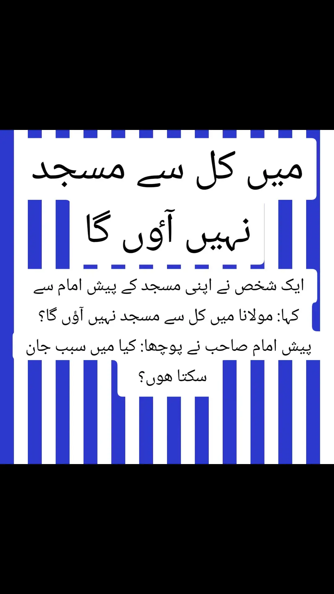 میں کل سے مسجد نہیں آٶں گا۔۔ ایک شخص نے اپنی مسجد کے پیش امام سے کہا: مولانا میں کل سے مسجد نہیں آؤں گا؟ پیش امام صاحب نے پوچھا: کیا میں سبب جان سکتا ھوں؟ اس نے جواب دیا: ھاں کیوں نہیں! در اصل وجہ یہ ھے کہ جب بھی میں مسجد آتا ھوں تو دیکھتا ھوں کہ کوئی فون پہ بات کر رھا ھے تو کوئی دعا پڑھتے وقت بھی اپنے میسجز دیکھ رھا ھوتا ھے، کہیں کونے‌ میں غیبت ھو رھی ھوتی ھے تو کوئی محلے کی خبروں پر تبصرہ کر رھا ھوتا ھے وغیرہ وغیرہ پیش امام صاحب نے وجہ سننے کے بعد کہا: اگر ھو سکے تو مسجد نہ آنے کا اپنا آخری فیصلہ کرنے سے پہلے ایک عمل کر لیجئے۔ اس نے کہا: بالکل میں تیار ھوں۔ مولانا مسجد سے متصل اپنے حجرے میں گئے اور ایک بھرا ھوا گلاس پانی کا لے کر آئے اور اس شخص سے کہا یہ گلاس ھاتھ میں لیں اور مسجد کے اندرونی حصہ کا دو چکر لگائیں مگر دھیان رھے پانی چھلکنے نہ پائے۔   اس شخص نے کہا: قبلہ اس میں کون سی بڑی بات ھے یہ تو میں انجام دے سکتا ھوں۔ اس نے گلاس لیا اور پوری احتیاط سے مسجد کے گرد دو چکر لگا ڈالے، مولانا کے پاس واپس آ کر خوشی سے بتایا کہ ایک قطرہ بھی پانی نہیں چھلکا۔ پیش امام صاحب نے کہا: یہ بتائیے جس وقت آپ مسجد کا چکر لگا رھے تھے اس دوران مسجد میں کتنے لوگ فون پر باتیں یا غیبت یا محلہ کی خبروں پر تبصرہ کر رھے تھے ؟ اس نے کہا: قبلہ میرا سارا دھیان اس پر تھا کہ پانی چھلکنے نہ پائے، میں نے لوگوں پر توجہ ھی نہیں دی۔ پیش امام صاحب نے کہا: جب آپ مسجد آتے ہیں تو اپنا سارا دھیان 