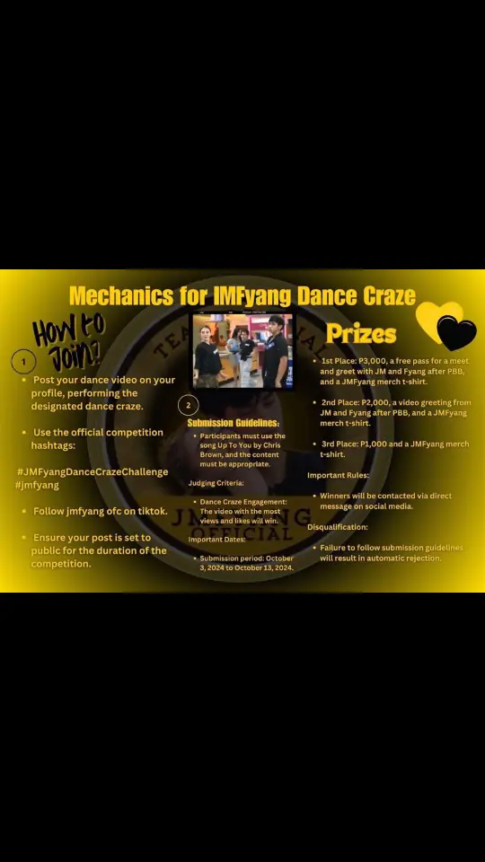 Everyone is invited! Here's the Full Mechanics for JMFyang Dance Craze: How to Join: * Use the official competition hashtags:    #JMFyangDanceCrazeChallenge and #jmfyang * Follow jmfyang ofc on tiktok (teamjmfyangofc) Submission Guidelines: * Participants must use the song Up To You by Chris Brown, and the content must be appropriate. Judging Criteria: * Dance Craze Engagement: The video with the most views and likes will win. Important Dates: * Submission period: October 3, 2024 to October 13, 2024. Prizes: * 1st Place: ₱3,000, a free pass for a meet and greet with JM and Fyang after PBB, and a JMFyang merch t-shirt. * 2nd Place: ₱2,000, a video greeting from JM and Fyang after PBB, and a JMFyang merch t-shirt. * 3rd Place: ₱1,000 and a JMFyang merch t-shirt. Important Rules * Winners will be contacted via direct message on social media. Disqualification: * Failure to follow submission guidelines will result in automatic rejection.