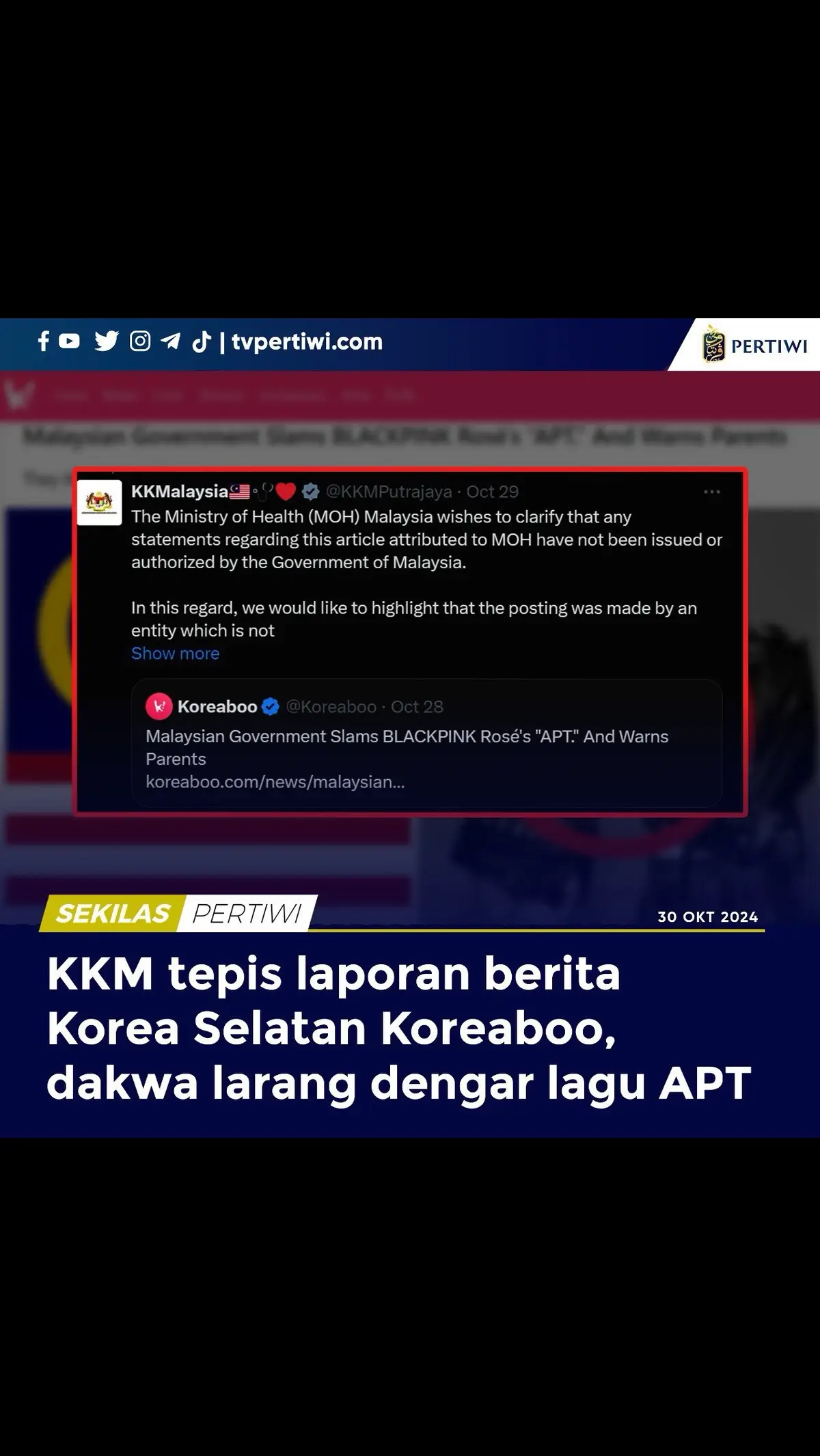 Kementerian Kesihatan Malaysia (KKM) menepis sekeras-kerasnya pelaporan berita yang diterbitkan oleh portal hiburan media Korea Selatan ‘Koreaboo’ di atas dakwaan sebuah artikel larangan mendengar lagu tular APT yang dikaitkan bersama KKM pada minggu lalu.  Dalam satu balasan ciapan KKM di laman X, pihaknya menjelaskan sebarang kenyataan yang terdapat di dalam artikel tersebut tidak mempunyai sebarang kebenaran daripada kerajaan Malaysia.  KKM turut menekankan bahawa artikel tersebut dimuat naik oleh sebuah entiti yang berbeza dan tiada kaitan langsung dengan kementeriannya dalam apa jua bentuk sekalipun.  Sehubungan itu, beliau menggesa semua pihak khususnya ‘Koreaboo’ untuk lebih berhati-hati kerana ia boleh menyebabkan kekeliruan dan salah faham dalam kalangan orang ramai.  “Oleh itu, kami menggalakkan kepada orang ramai untuk merujuk dan bergantung terlebih dahulu kepada saluran rasmi KKM bagi mendapatkan maklumat yang disahkan dan terkini mengenai perkara berkait kesihatan awam,” katanya sebagai balas ciapan Koreaboo. Terdahulu, KKM disebut-sebut oleh sebuah portal hiburan terkenal Korea Selatan ‘KoreaBoo’ yang menerbitkan sebuah artikel kontroversi sehingga mendakwa KKM menyifatkan lagu tular APT hasil kolaborasi penyanyi ahli kumpulan Blackpink, Rose bersama artis Barat pro-Zi0nis, Bruno Mars berpotensi berbahaya buat pendengar di Malaysia.  Tanpa sebarang penelitian fakta, Koreaboo menyatakan kenyataan itu dikeluarkan KKM yang pada hakikat ia diterbitkan oleh akaun kesihatan awam ‘Public Health Malaysia’ yang merupakan entiti berbeza dan tidak berkaitan dengan mana-mana kementerian di negara ini khususnya KKM.  Berdasarkan artikel diterbitkan Koreaboo, KKM didakwa melarang ibu bapa untuk berwaspada dengan lagu APT berkenaan kerana ia mempunyai elemen dan pengaruh budaya barat yang secara halus boleh mempengaruhi rakyat tempatan di negara ini.  “Konsep 