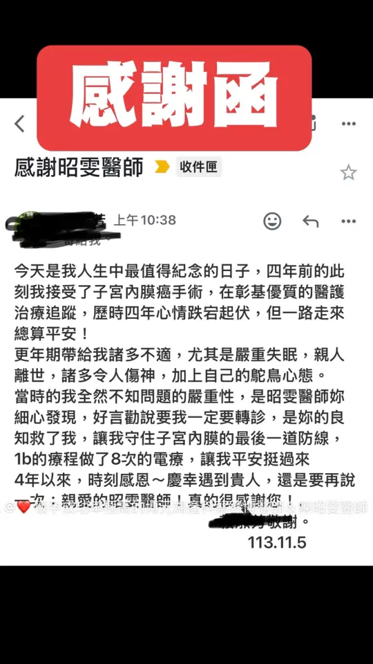 今天是我人生中最值得紀念的日子，四年前的此刻我接受了子宮內膜癌手術，在彰基優質的醫護治療追蹤，歷時四年心情跌宕起伏，但一路走來總算平安！ 更年期帶給我諸多不適，尤其是嚴重失眠，親人離世，諸多令人傷神，加上自己的鴕鳥心態。 當時的我全然不知問題的嚴重性，是昭雯醫師妳細心發現，好言勸說要我一定要轉診，是妳的良知救了我，讓我守住子宮內膜的最後一道防線，1b的療程做了8次的電療，讓我平安挺過來 4年以來，時刻感恩～慶幸遇到貴人，還是要再說一次：親愛的昭雯醫師！真的很感謝您！.                                                       AAA敬謝。                                                          113.11.5