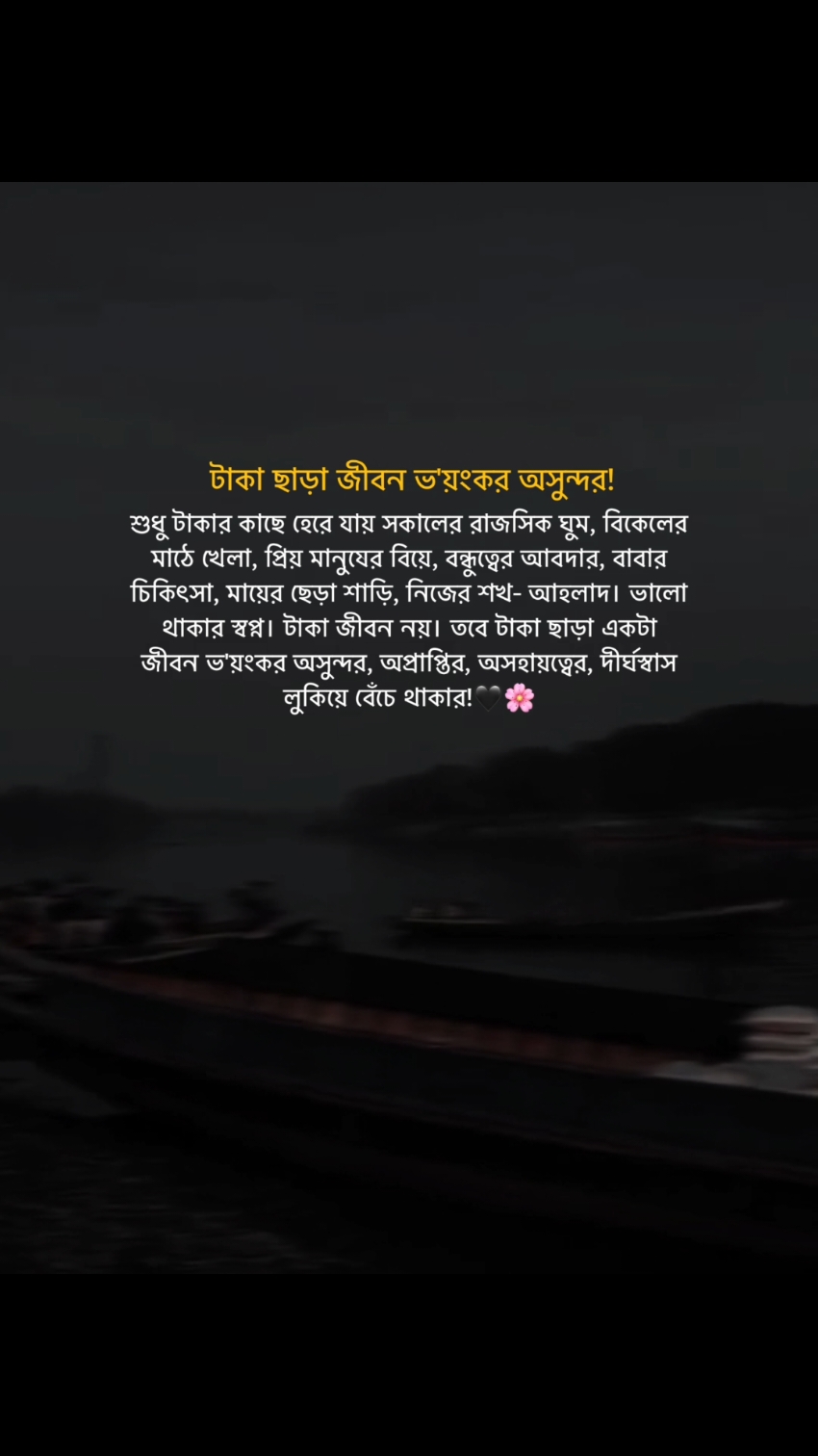 টাকা ছাড়া জীবন ভ'য়ংকর অসুন্দর! শুধু টাকার কাছে হেরে যায় সকালের রাজসিক ঘুম, বিকেলের মাঠে খেলা, প্রিয় মানুষের বিয়ে, বন্ধুত্বের আবদার, বাবার চিকিৎসা, মায়ের ছেড়া শাড়ি, নিজের শখ- আহলাদ। ভালো থাকার স্বপ্ন। টাকা জীবন নয়। তবে টাকা ছাড়া একটা জীবন ভ'য়ংকর অসুন্দর, অপ্রাপ্তির, অসহায়ত্বের, দীর্ঘস্বাস লুকিয়ে বেঁচে থাকার!🖤🌸#foryou #foryoupage #plzunfrezemyaccount #abrar_arafat__ @TikTok @TikTok Bangladesh 