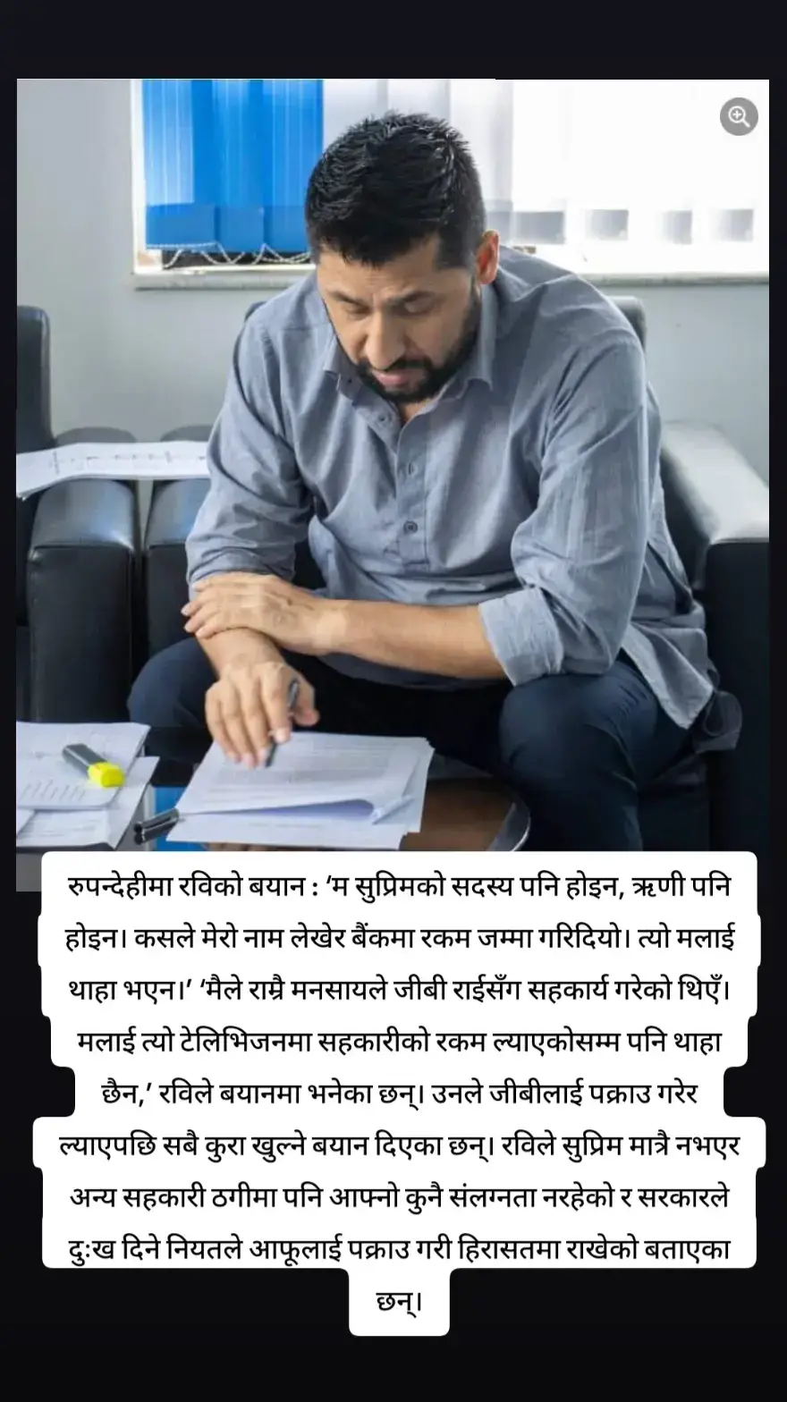 रुपन्देहीमा रविको बयान : ‘म सुप्रिमको सदस्य पनि होइन, ऋणी पनि होइन। कसले मेरो नाम लेखेर बैंकमा रकम जम्मा गरिदियो। त्यो मलाई थाहा भएन।’ ‘मैले राम्रै मनसायले जीबी राईसँग सहकार्य गरेको थिएँ। मलाई त्यो टेलिभिजनमा सहकारीको रकम ल्याएकोसम्म पनि थाहा छैन,’ रविले बयानमा भनेका छन्। उनले जीबीलाई पक्राउ गरेर ल्याएपछि सबै कुरा खुल्ने बयान दिएका छन्। रविले सुप्रिम मात्रै नभएर अन्य सहकारी ठगीमा पनि आफ्नो कुनै संलग्नता नरहेको र सरकारले दुःख दिने नियतले आफूलाई पक्राउ गरी हिरासतमा राखेको बताएका छन्।#nepalimuser #storytime #fypシ゚viral #IAmWithRabi #keepsupporting #rabilamichhanesupporter #RabiLamichhane #fyp #goviral 