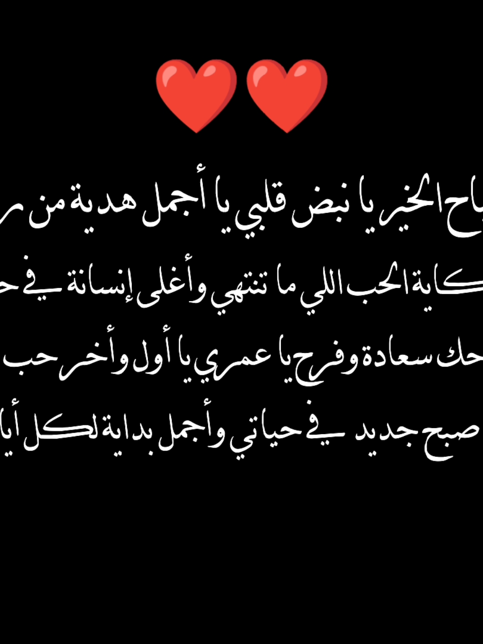 صباح الخير يا نبض قلبي، يا أجمل هدية من ربي، يا حكاية الحب اللي ما تنتهي، وأغلى إنسانة في حياتي. صباحك سعادة وفرح يا عمري، يا أول وأخر حب بقلبي، أنتي صبح جديد في حياتي، وأجمل بداية لكل أيامي.