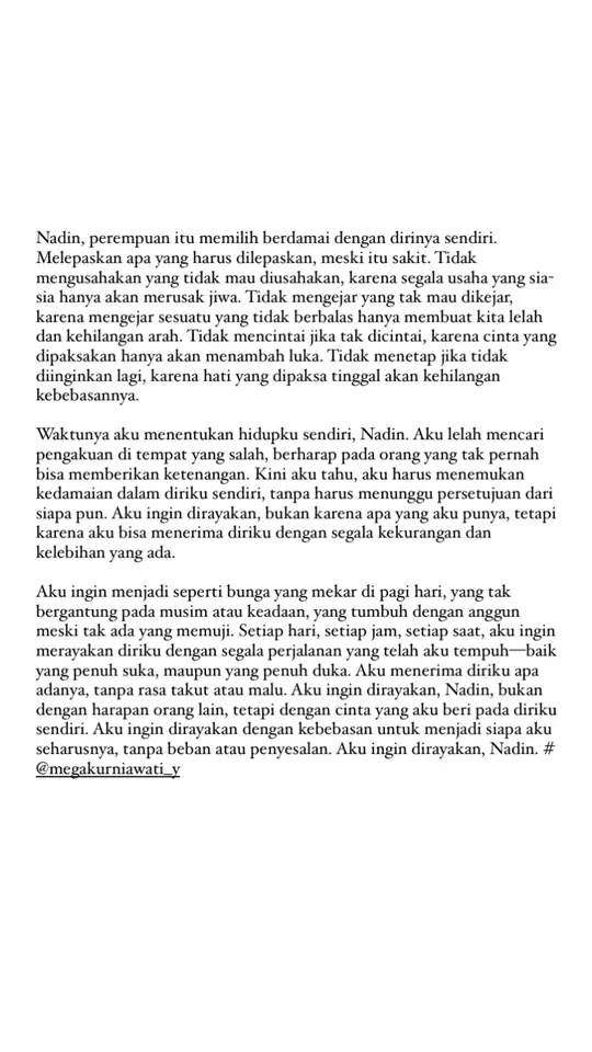 Nadin perempuan itu memilih berdamai dengan dirinya sendiri. Melepaskan apa yang harus dilepaskan. Tidak mengusahan yang tidak mau diusahakan. Bukan mengejar yang tak mau dikejar. Tidak mencintai jika tak dicintai. Tidak menetap jika tidak diinginkan lagi. Waktunya aku menentukan hidupku sendiri nadin. Aku ingin merayakannya, selayaknya bunga yang mekar dipagi hari. Setiap hari setiap jam dan setiap saat. Apapun yang terjadi selalu menerimaku. Aku ingin merayakan Nadin.  #fyppppppppppppppppppppppp #masukberanda #fypシ #nadinamizah #tapiditerima 