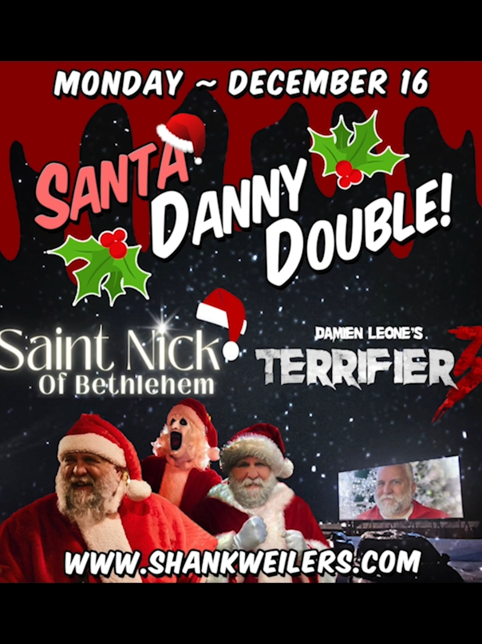 Please watch this important message from our friend Daniel Roebuck! The SANTA DANNY DOUBLE premieres on Monday, December 16 at Shankweiler's Drive-In! This is the only place you can catch this legendary (and unhinged) double feature of Saint Nick of Bethlehem and Terrifier 3 BACK-TO-BACK on a giant drive-in screen! Danny has also generously gifted a stack of autographed photos commemorating this historic event, and they will be given away at the gate to our first 100 guests! Daniel Roebuck holds the world record for playing Santa in two very different movies this year, and we've booked them both to create this a one-of-a-kind, one night only event. It's the SANTA DANNY DOUBLE, and you can ONLY see it here at Shankweiler's Drive-In! Tickets are available now. Our Schedule on Monday, Dec 16: Gates open at 6:00pm 7:00pm – Saint Nick of Bethlehem – PG 8:45pm – Terrifier 3 – NR (Treated like a firm R rating)