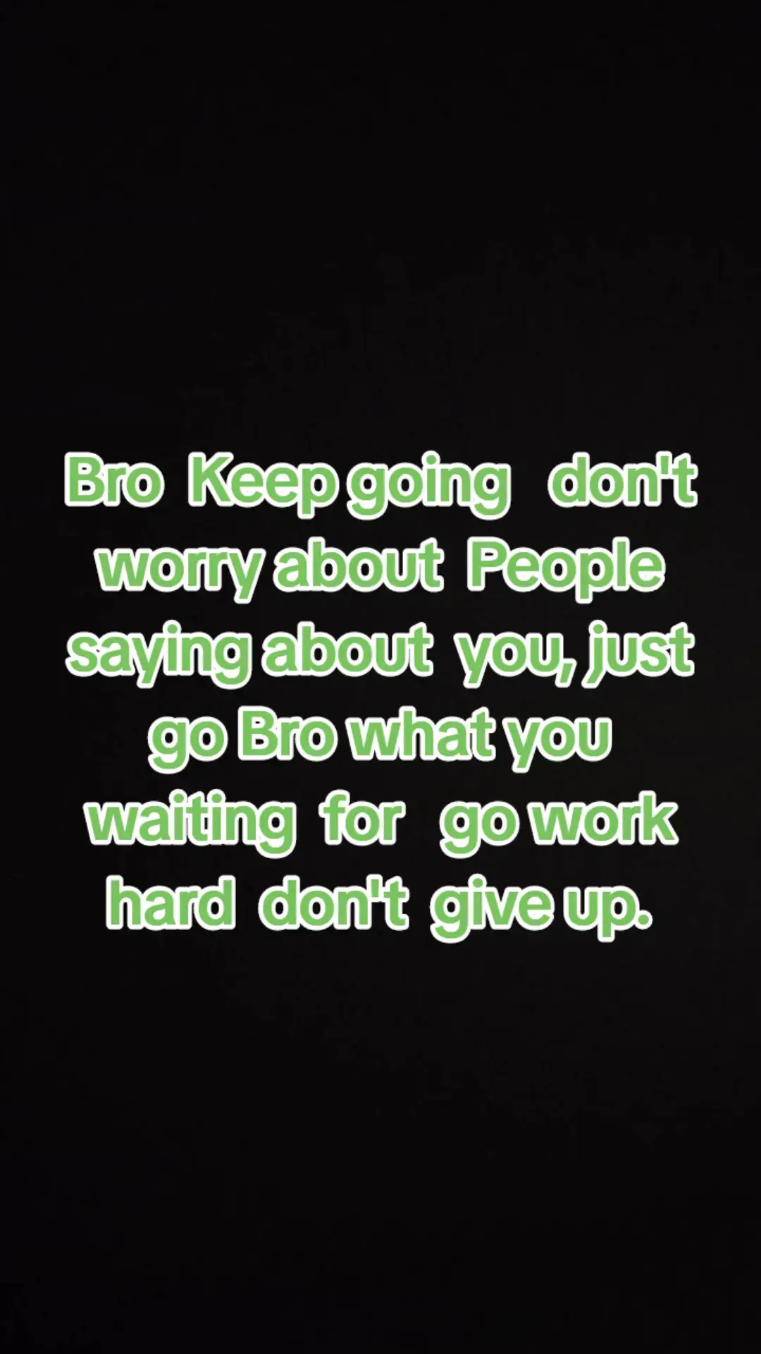 Bro Keep going don't worry about People saying about you, just go Bro  what you waiting for go work hard don't give up.