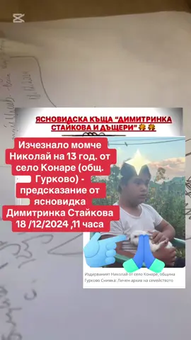 Изчезнало момче Николай на 13 год. от село Конаре (общ. Гурково) - предсказание от ясновидка Димитринка Стайкова 18 /12/2024 ,11 часа Изчезнало момче Николай на 13 год. от село Конаре (общ. Гурково) - предсказание от ясновидка Димитринка Стайкова 18 /12/2024 ,11 часа #българия #предсказания #българия🇧🇬 #българиятикток #българиятикток🇧🇬 #foryou #ясновидка #димитринкастайкова #изчезнал #изчезналчовек 
