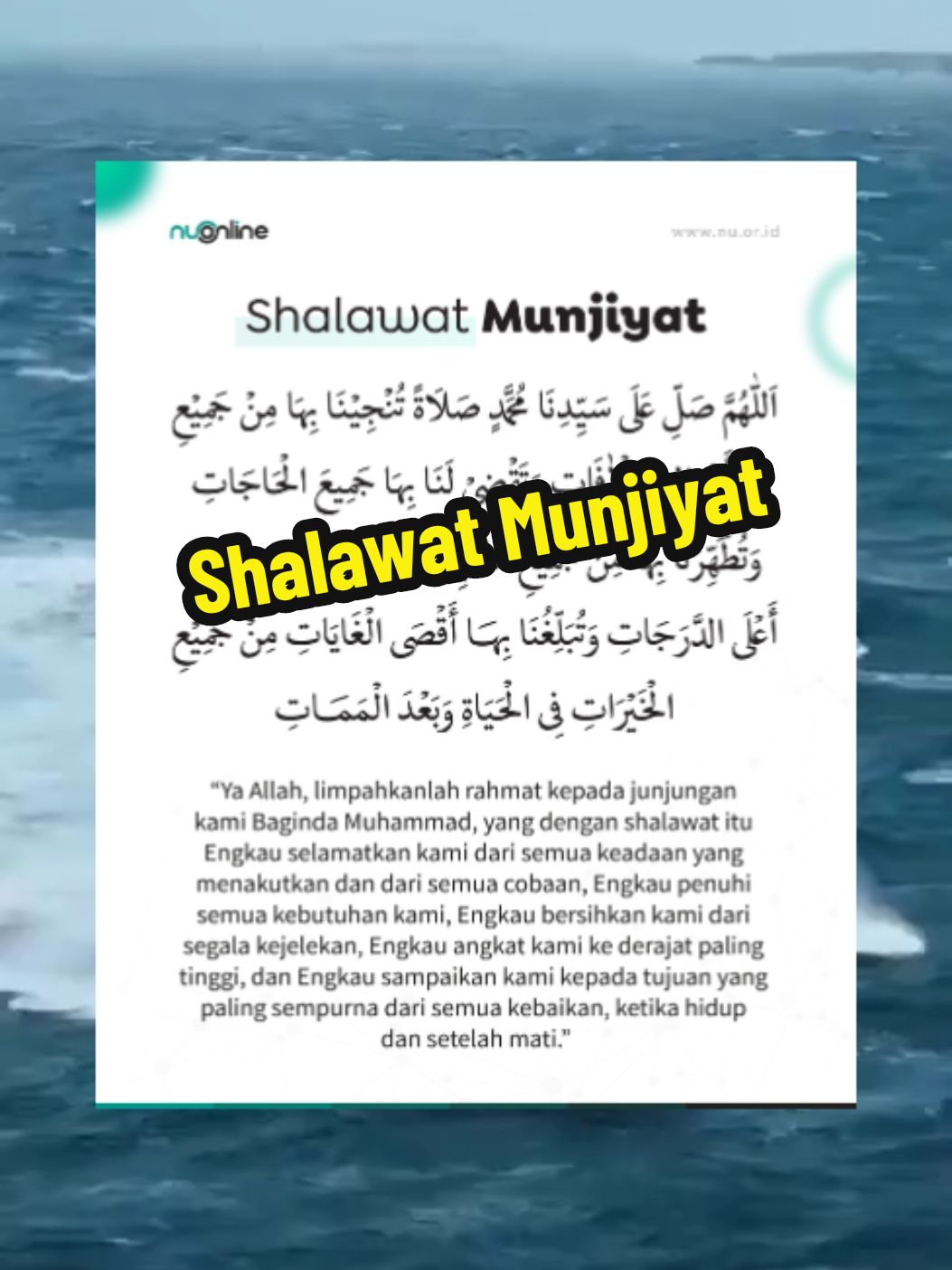 Arti dari Shalawat Munjiyat sendiri adalah “Shalawat Penyelamat”. Penamaan bacaan shalawat di atas tidak terlepas dari kronologi ‘terciptanya’ bacaan shalawat tersebut yang berasal dari sebuah peristiwa yang dialami oleh salah satu orang ‘arif. Berikut kronologinya:  قال بعض العارفين كنت في مركب فعصفت علينا الريح فأشرفنا على الغرق فرأيت النبي صلى الله عليه وسلم في منامي فقال قل لهم يقولون اَللهم صَلِّ عَلَى مُحَمَّدٍ صَلَاةً تُنْجِيْنَا بِهَا مِنْ جَمِيْعِ الْأَهْوَالِ وَالْآفَاتِ، وَتَقْضِيْ لَنَا بِهَا جَمِيْعَ الْحَاجَاتِ، وَتُطَهِّرُنَا بِهَا مِنْ جَمِيْعِ السَّيِّئَاتِ، وَتَرْفَعُنَا بِهَا عِنْدَكَ أَعْلَى الدَّرَجَاتِ، وَتُبَلِّغُنَا بِهَا أَقْصَى الْغَايَاتِ مِنْ جَمِيْعِ الْخَيْرَاتِ فِيْ الْحَيَاةِ وَبَعْدَ الْمَمَاتِ فاستيقظت فقلناها جميعا فسكن الريح بإذن الله تعالى  “Sebagian orang arif berkata: ‘aku berada di kapal, kemudian badai berembus kencang, hampir saja menyebabkan kami tenggelam. Lalu aku (tertidur dan) melihat Rasulullah shallallahu ‘alaihi wa sallam dalam mimpi, beliau bersabda: Katakan pada mereka ‘Bacalah doa Allâhumma shalli ‘alâ Muhammadin shalâtan tunjînâ bihâ min jamî’il ahwâli wal âfât wa taqdhî lanâ bihâ jamî’al hâjat wa tuthahhirunâ bihâ min jamî’is sayyiât wa tarfa’unâ bihâ ‘indaka a’lad darajât wa tuballighunâ bihâ aqshal ghâyat min jamî’il khairâti fil hayâti wa ba’dal mamât, lalu aku terbangun dan kami ucapkan bacaan sholawat tersebut, lalu angin pun terdiam atas seizin Allah ta’ala,” (Abdurrahman bin Abdissalam Ash-Shafuri, Nudhah al-Majâlis wa Muntakhab an-Nafâis, hal. 284).  Dalam kitab lain, yakni kitab al-Fajr al-Munir fi as-Shalat ala al-Basyir wa an-Nadzir, menyebutkan lebih jelas bahwa orang arif yang dimaksud dalam referensi di atas adalah salah satu pemuka tarekat Syadziliyah, yakni Syekh As-Shalih Musa ad-Dlarir. Sebagaimana disampaikan dalam referensi berikut:  وأخبرني الشيخ الصالح موسى الضرير رحمه الله تعالى: أنه ركب في البحر؛ قال: وقامت علينا ريح تسمى: الأقلابية قلَّ من ينجو منها من الغرق، وضج الناس خوفاً من الغرق، قال: فغلبتني عيناي، فنمت، فرأيت النبي صلى الله عليه وآله وسلم وهو يقول: قل لأهل المركب يقولون ألف مرة: اَللهم صَلِّ عَلَى سَيِّدِنَا مُحَمَّدٍ وَعَلَى آلِ سَيِّدِنَا مُحَمَّدٍ صَلَاةً تُنْجِيْنَا بِهَا مِنْ جَمِيْعِ الْأَهْوَالِ وَالْآفَاتِ، وَتَقْضِيْ لَنَا بِهَا جَمِيْعَ الْحَاجَاتِ، وَتُطَهِّرُنَا بِهَا مِنْ جَمِيْعِ السَّيِّئَاتِ، وَتَرْفَعُنَا بِهَا عِنْدَكَ أَعْلَى الدَّرَجَاتِ، وَتُبَلِّغُنَا بِهَا أَقْصَى الْغَايَاتِ مِنْ جَمِيْعِ الْخَيْرَاتِ فِيْ الْحَيَاةِ وَبَعْدَ الْمَمَاتِ  قال: فاستيقظت، وأعلمت أهل المركب بالرؤيا، فصلينا بها نحو ثلاثمائة مرة؛ ففرج عنا، هذا أو قريب منه، صلى الله عليه وسلم.   Syekh Shalih Musa ad-Dharir rahimahullah mengabarkan kepadaku bahwa beliau mengendarai perahu, lalu berkata: “Badai yang dikenal dengan sebutan Aqlabiyah menyerang kami, sangat sedikit orang yang selamat dari tenggelam sebab badai tersebut. Manusia berteriak karena khawatir akan tenggelam. Lalu aku diserang rasa kantuk, hingga akhirnya aku tertidur. Dalam mimpi Aku melihat Nabi Muhammad shallallahu ‘alaihi wa sallam, beliau bersabda: ‘Katakan pada penumpang perahu, agar mereka membaca shalawat berikut: ‘Allâhumma shalli ‘alâ Sayyidinâ Muhammadin wa ‘alâ âli Sayyidinâ Muhammadin shalâtan tunjînâ bihâ min jamî’il ahwâli wal âfât wa taqdhî lanâ bihâ jamî’al hâjat wa tuthahhirunâ bihâ min jamî’is sayyiât wa tarfa’unâ bihâ ‘indaka a’lad darajât wa tuballighunâ bihâ aqshal ghâyat min jamî’il khairâti fil hayâti wa ba’dal mamât.’   Lalu Aku terbangun dan aku beritakan pada penumpang perahu tentang mimpi yang aku alami, kami pun membaca shalawat tersebut, dan ketika mencapai sekitar bilangan 300, badai pun reda,” (Syekh Umar bin ‘Ali bin Salim al-Fakihani, al-Fajr al-Munir fi as-Shalat ala ala al-Basyir wa an-Nadzir, hal. 25)  #sholawatmunjiyat #sholawatnabi #doadandzikir #keutamaansholawat #cintarasul #amalansholawat #penghapuskesulitan #sholawatpenenanghati #islamrahmatanlilalamin #dzikirharian #husnulkhatimah #keajaibansholawat #sholawatuntukhajat #rahmatallah