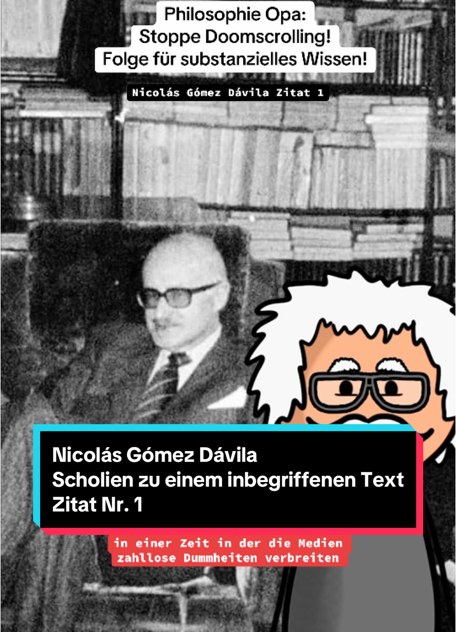 „In einer Zeit, in der die Medien zahllose Dummheiten verbreiten, definiert sich der Gebildete nicht durch das, was er weiß, sondern durch das, was er nicht weiß.” Nicolás Gómez Dávila, „Scholien zu einem inbegriffenen Text” (Originaltitel: “Escolios a un texto implícito”). Sie findet sich in der deutschen Ausgabe, herausgegeben von Botho Strauß, auf Seite 204 (Karolinger Verlag, 2006). #Davila #Scholien #Aphorismus #Aphorismen #philosophie #akademiker #universität #PhilosophieOpa #Lernen #Wissen #Zitat #Medien #Dummheit #dumm 