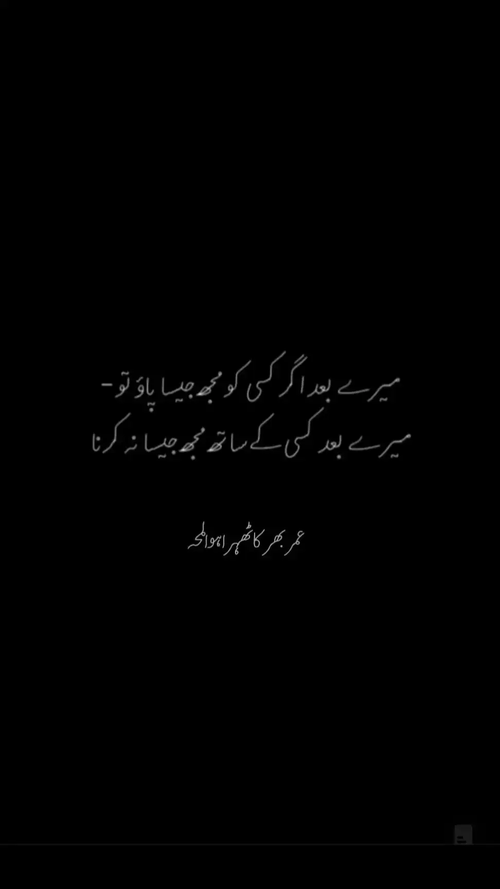 اس کا کوٸی موسم نہیں ہوتا! بچھڑنے والے دسمبر کا اِنتظَار نہیں کرتے! اِدھر دل کا موسم بدلا,اُدھر بچھڑنے والے بچھڑ گٸے! صداقت کے پیکر لوگوں کے نزدیک سب موسم ہی احساس کے ہیں!  خیر! اَہلِ ذوق لُطف لیجیے ! ایک لَمحے کی تَوجّہ نہیں حاصِل اسکی!!! اور یہ دِل ہے,کہ اُسے حَد سے سِوا چاہتاہے  تُم نے چھوڑا تو کسی اور سے ٹکراٶں گا!!! کیسے مُمکن ہے,کہ اَندھے کا کہیں سَر نہ لگے