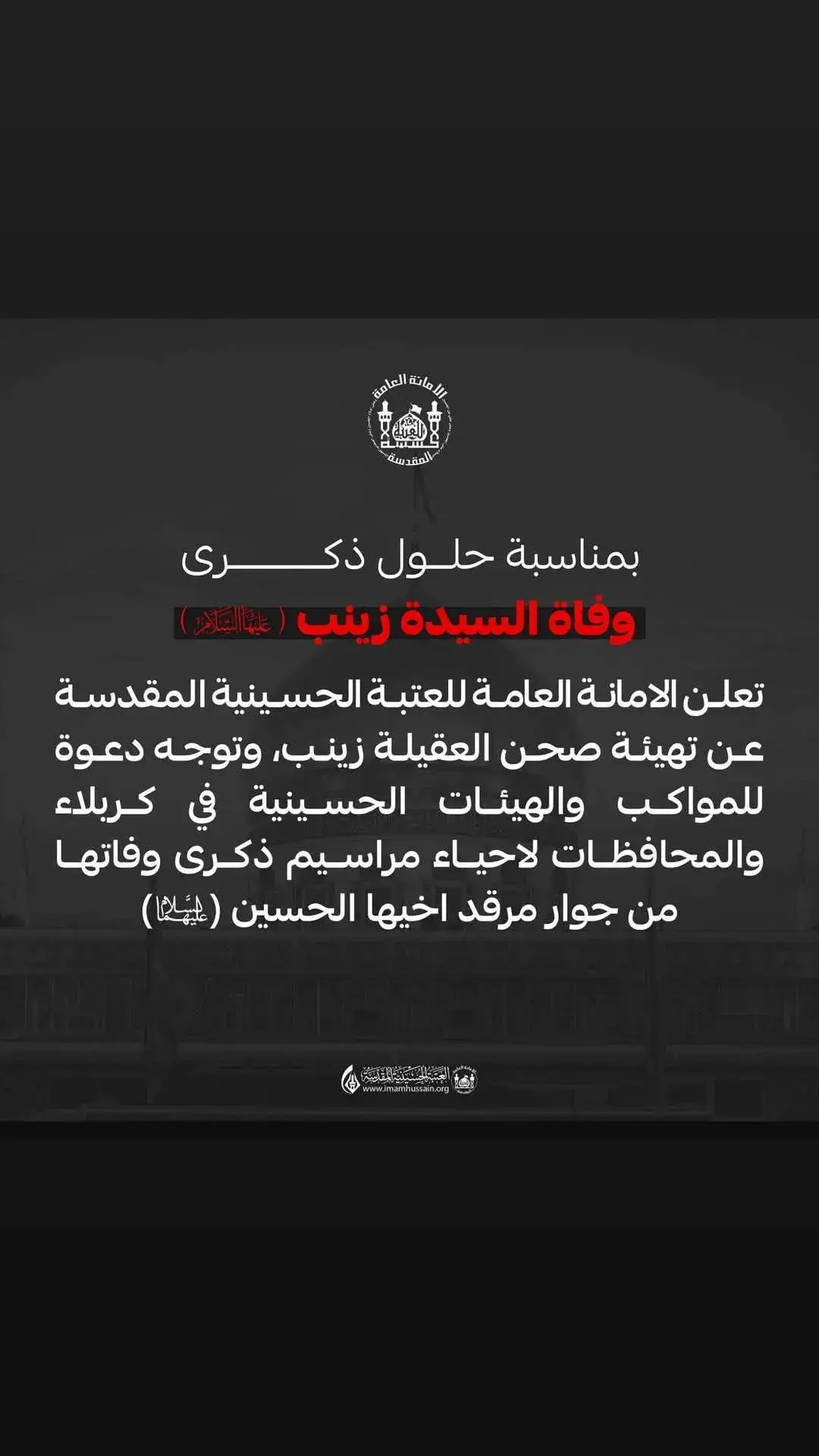 بمناسبة حلول ذكرى وفاة السيدة زينب (عليها السلام) تعلن الأمانة العامة للعتبة الحسينية المقدسة عن تهيئة صحن العقيلة زينب، وتوجه دعوة للمواكب والهيئات الحسينية في كربلاء والمحافظات لإحياء مراسيم ذكرى وفاتها من جوار مرقد أخيها الحسين (عليه السلام).