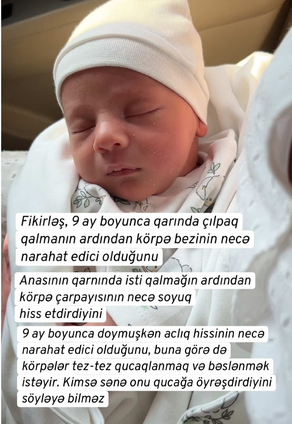 Fikirləş 9 ay boyunca qarında çılpaq qalmanın ardından körpə bezinin necə narahat edici olduğunu, Anasının qarnında isti qalmağın ardından körpə çarpayısının necə soyuq hiss etdirdiyini … #qızım #oğlum  #körpəyəqulluq #körpəinkişafı #körpəbaxımı #hamilə #hamile #hamiləlik #anaolmaq #korpemsaglamliq #korpemmeslehet #korpem #korpemucun #körpəmvəmən #usaqinkisafi #uşaqinkişafı #uşaqsağlamlığı #uşaqdünyası #korpebaximi #usaqlar #usaqlarucun #uşaqlıanalar #anamvemen #anamvəmən #usaqyemekleri #usaqdunyası #usaq #şükürsebebim #qizim #oglum #həyatımınmənası #hayatımınanlamı #körpəm #uşaqlarım #şükürsəbəbim #bacıqardaş #bacıqardaşsevgisi #ablakardeş #ablakardeşaşkı #çekirdekailem #canımailem #canımevlatlarım #bebek #bebekvideolari #bebekler   