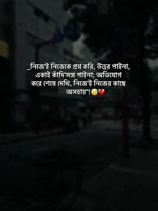 _নিজে'ই নিজেকে প্রশ্ন করি, উত্তর পাইনা, একাই কাঁদি'সঙ্গ পাইনা; অভিযোগ করে শেষে দেখি, নিজে'ই নিজের কাছে অসহায়