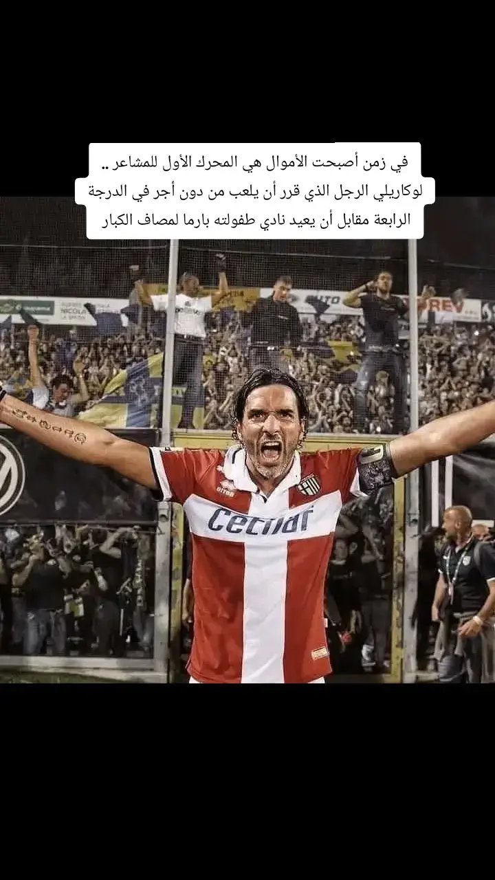 الأكثر وفاء في تاريخ إيطاليا ؟ مالديني ؟ توتي ؟ ديل بيرو ؟ ربما ؛ لكن في الحقيقة هناك لاعب واحد فاق وفاء هؤلاء جميعا ؛ أليكسندر لوكاريلي ؛ عندما أفلس بارما عوقب بتنزيله للدرجة الرابعة وغادر جميع اللاعبين ما عدا اليكسندر الذي بقي مع الفريق وفي السنوات الأربع الموالية حقق الصعود معهم اربع مرات وأعادهم للسيري A  واعتزل ؛ في مباراة الصعود صرح قائلا :  ” كنت أسمعهم يقولون لقد انتهى الأمر يا أليساندرو ؛ في مثل عمرك هذا لن تستطيع إعادة فريق من السيري D ،، بارما في عداد الموتى ؛ كنت انظر إليهم واسكت ولا أجد ما أقول ؛ كان كلامهم منطقيا وقتها ولكني كنت أعرف أني سأفعلها  ،، كان جنونا ما آمنت به ولكني كنت واثقا من أني سأفعلها .. جددت عقدي معهم ويوم الإمضاء وعدت الجميع بصفتي قائد الفريق بأني سأعيده للدرجة الأولى ؛ وها نحن اليوم هنا ! لقد فعلناها معا ؛ على الإنسان أن يعرف ما عليه القيام به ويدرك ما هي أهدافه ويقاتل من أجلها.. لقد لعبت من دون مقابل لبارما ؛ يوم غادره جميع اللاعبين لأنهم لم يتلقوا رواتبهم لعبت أنا من دون مقابل,, لعبت مصابا,, لعبت تحت تأثير مسكنات الألم في أكثر من مرة .. لعبت في ملاعب كارثية واستحممت بالماء البارد في عز الشتاء والبرد في غرف ملابس اواضعها مزرية لا تتوفر على أدنى الشروط ؛ دعوني أبكي من الفرحة.. دعوني أبكي كالأطفال اليوم فأنا سعيد لهذه المدينة التي أحبها ولهذا النادي الذي قاتلت من اجله !  “ 💛💙💛🇮🇹 #ايطاليا🇮🇹 