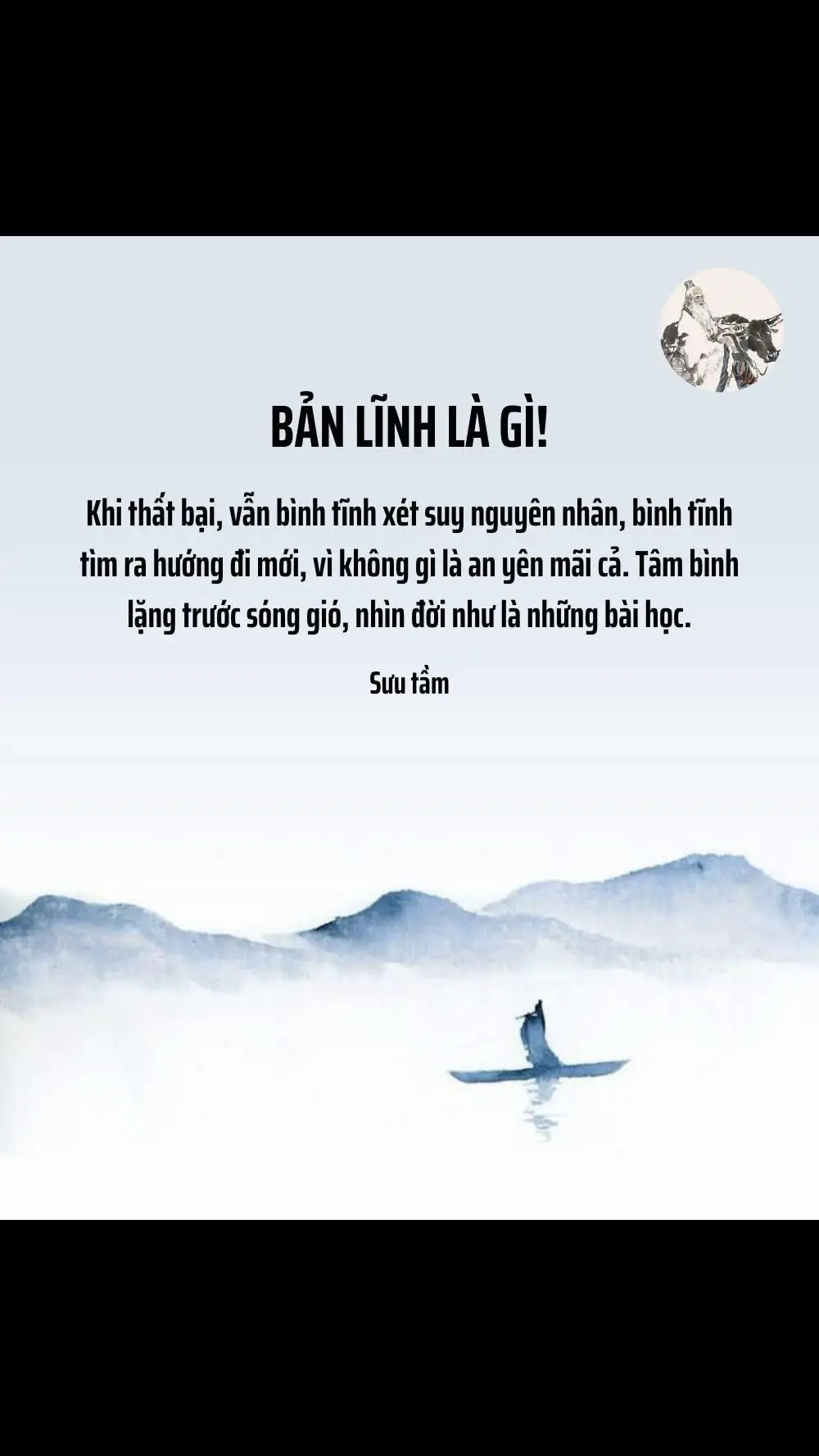 Khi thất bại, vẫn bình tĩnh xét suy nguyên nhân, bình tĩnh tìm ra hướng đi mới, vì không gì là an yên mãi cả. Khi ta không thích ai đó, chỉ cần loại bỏ họ ra khỏi suy nghĩ của mình.  Không giận dữ, không hạ thấp họ và tìm cách nói xấu khi người khác không thích mình. Người khác đối xử với bạn như nào, tâm cơ ra sao, đó là vấn đề của họ. Bạn phản ứng lại như nào sẽ phản ánh con người của bạn như thế. Tâm bình lặng trước sóng gió, nhìn đời như là những bài học. Chỉ có những con người giữ được sự tĩnh lặng của nội tâm, không giao động trước sóng gió thị phi, không đánh mất mình trước oan trái người khác mang tới. Đó chính là bản lĩnh…! Sưu tầm.