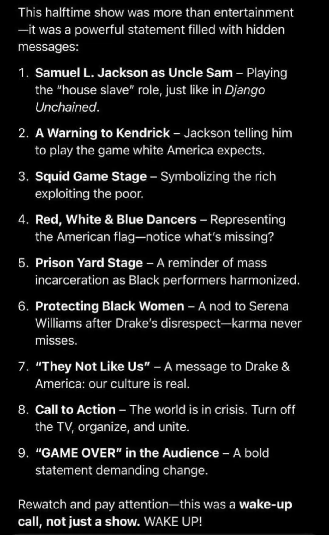 Kendrick Lamar’s Super Bowl  halftime performance was deeply symbolic, layered with social, cultural, and political meanings.  The performance wasn't just about entertaining but was rich with hidden messages meant to spark thought and inspire change. Many may have missed these deeper layers if they only focused on the surface-level spectacle. #fypシ #kendricklamar #SuperBowl #theynotlikeus #halftimeshow 