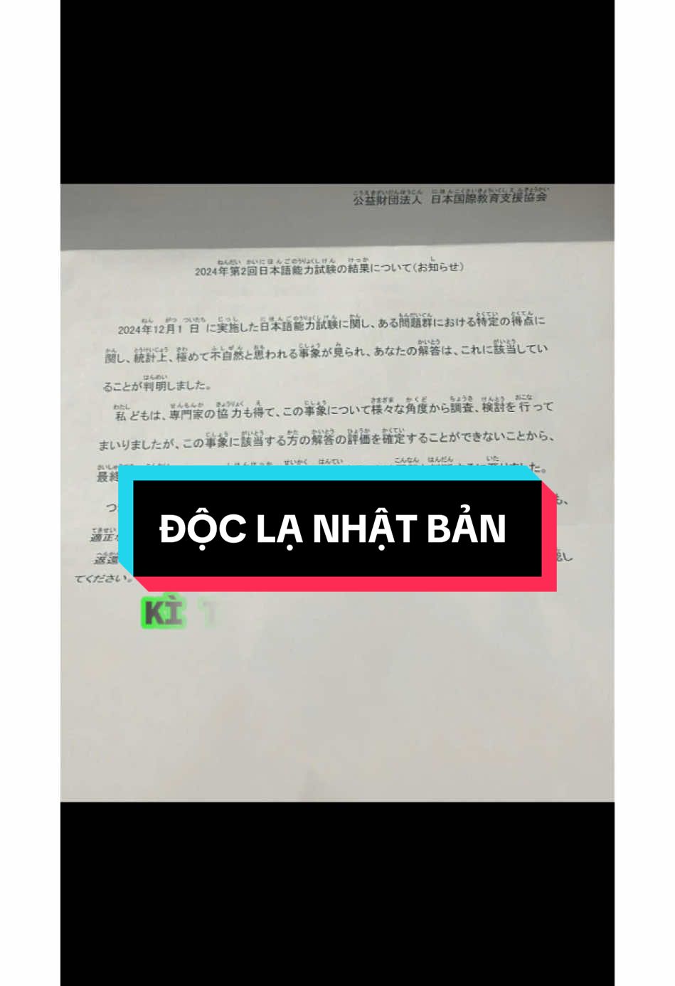 CHƯA CÓ KỲ NÀO MÀ THÍ SINH BỨC XÚC NHƯ KỲ NÀY. Chúng tôi nghi ngờ bạn gian lận nên chúng tôi hoàn phí😃😃😃😃 Liên quan đến Kỳ thi Năng lực Nhật ngữ được tổ chức vào ngày 1 tháng 12 năm 2024, thông qua việc xem xét điểm số của một số câu hỏi nhất định, chúng tôi phát hiện ra những yếu tố bất thường về mặt thống kê, điều này khiến chúng tôi nghi ngờ rằng bài làm của bạn có thể nằm trong phạm vi này. Chúng tôi đã hợp tác với các chuyên gia để tiến hành điều tra và kiểm tra từ nhiều góc độ khác nhau, nhưng do không thể xác định chắc chắn mức độ chính xác của bài làm của những người liên quan đến vấn đề này, chúng tôi đi đến kết luận rằng rất khó để đánh giá một cách chính xác kết quả thi lần này của bạn. Do đó, chúng tôi quyết định không công nhận kết quả kỳ thi tháng 12 và sẽ hoàn trả lệ phí dự thi cho bạn. Chúng tôi sẽ tiếp tục nỗ lực để tổ chức kỳ thi một cách công bằng và minh bạch. Mong bạn thông cảm. Về thủ tục hoàn tiền, nếu bạn đã tự thanh toán lệ phí thi, vui lòng kiểm tra thông báo về hoàn tiền được gửi kèm trong phong bì. Bức thư này cho thấy bài thi của bạn bị nghi ngờ có gian lận hoặc vi phạm quy tắc nào đó, khiến hội đồng không thể xác nhận kết quả. Vì vậy, họ quyết định không công nhận điểm thi và hoàn tiền lại cho bạn. Nguồn:yukibui#xuhuongtiktok2024❤️ #jlptn1 #jlptn1合満💯 #motivation #jlptn1answer #jlpt122024 #jlpt2024 