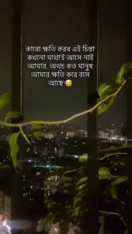 কারো ক্ষতি করব এই চিন্তা কখনো মাথা'ই আসে নাই আমার, অথচ কত মানুষ আমার ক্ষতি করে বসে আছে!😅