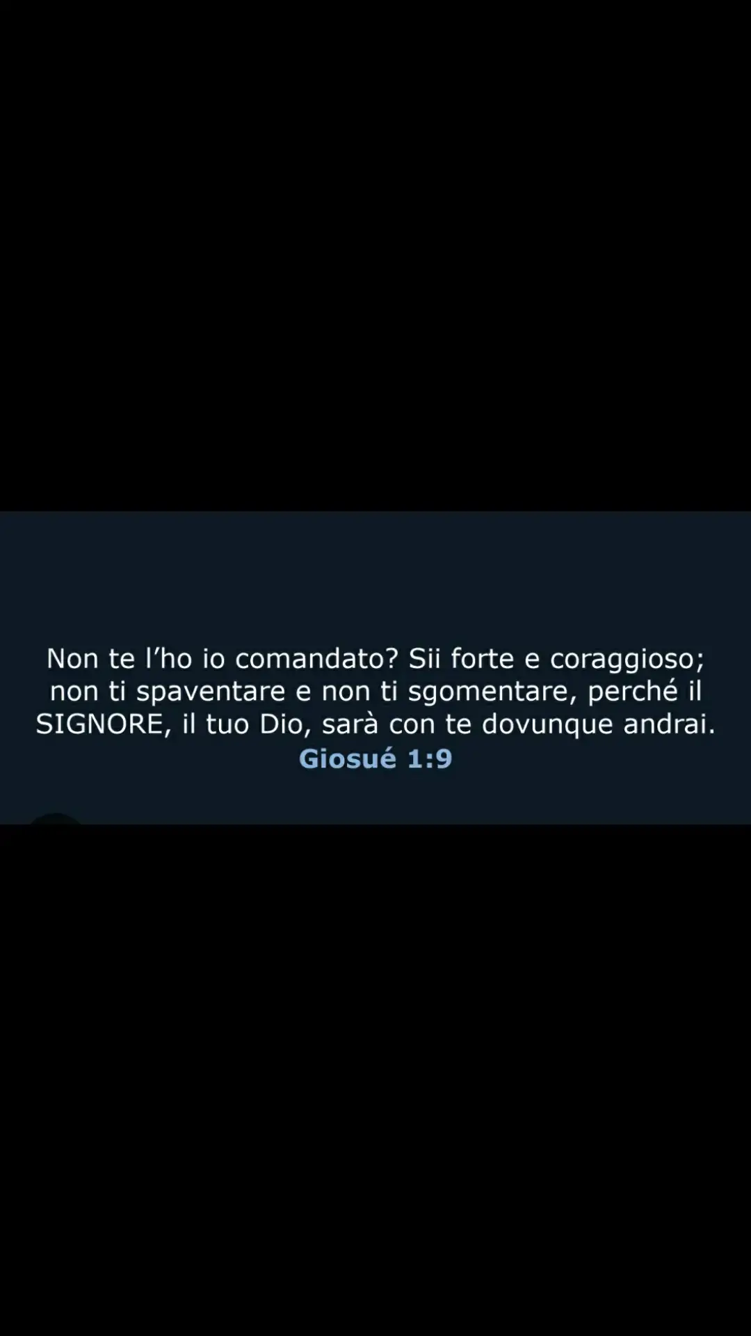 Giosué 1:9 Non ti ho io comandato: Sii forte e coraggioso? Non temere dunque e non spaventarti, perché è con te il Signore tuo Dio, dovunque tu vada».