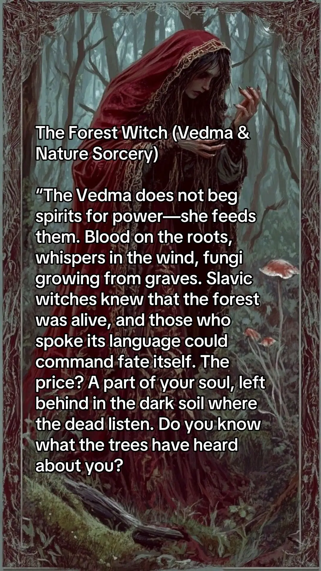 Slavic magick is a vast and often misunderstood system rooted in ancient pacts, bloodlines, and the balance between celestial and chthonic forces. While many are familiar with Perun, the thunder god, or Veles, the god of the underworld, few know the deeper, darker mysteries of Slavic sorcery. Unlike Western ceremonial traditions, Slavic magick does not rely on rigid hierarchies of angels and demons but instead taps into primal, untamed forces—beings that do not conform to morality but instead govern fate, death, and ancestral memory. The practitioners of old did not merely “petition” these spirits; they bargained with them, offering blood, breath, and devotion in return for protection, knowledge, or destruction of their enemies. One of the most obscure aspects of Slavic magick is the Chthonic Pact, an ancient agreement between certain bloodlines and the spirits of the black earth. These spirits, often called Chernobog’s Children, were not demons in the Christian sense but rather primordial entities that predated even the Slavic pantheon. Those born into these pacts inherited both power and a price—an unbroken lineage of ritual servitude where ancestral offerings, land-bound oaths, and shadow-walking rites ensured protection from curses and divine punishment. These spirits do not work with just anyone; they require proof of lineage or initiation through intense rites involving burial magic, consuming raw elements of the land (such as grave soil or black mushrooms), and calling upon the voices of the Nav’, the spirits of the dead who walk between realms. To wield Slavic magick at this level is to embrace the oldest form of sorcery—one that does not ask for permission but instead commands fate itself.