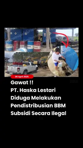 Gawat!! PT.Haska Lestari Diduga melakukan Pendistribusian BBM Bersudsidi Secara Illegal.  Siak- PT Haska Lestari (HL) yang berlokasi   jl  desa mandi angin dan sungai mandau tepat nya di area  PT Arara abadi, Perawang kabupaten Siak - Riau diduga melakukan penimbunan dan penyalahgunaan pendistribusian BBM bersubsidi 04/04/2025. Dalam pantauan awak media 25/03/2025 di lokasi PT Haska Lestari yang bergerak di bidang transportasi alat berat ini, diduga menggunakan BBM bersubsidi berjenis Pertalite untuk kegiatan Chainsaw / potong kayu dan kegiatan transportasi di area PT. Arara abadi.  Penggunaan BBM Bersubsidi ini diperkuat dari salah satu karyawan yang tidak mau disebut namanya dan hasil temuan awak media di lokasi PT. Haska Lestari itu.  