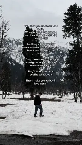 “And then you meet someone in life, Where nothing was planned and their existence came by unexpected. And they show you what loves means. They show you how someone should be loved. They show you how people would grow in love and learn to love themselves more. They’ll enter your life to redefine what love is. They’ll make you believe in love again.”