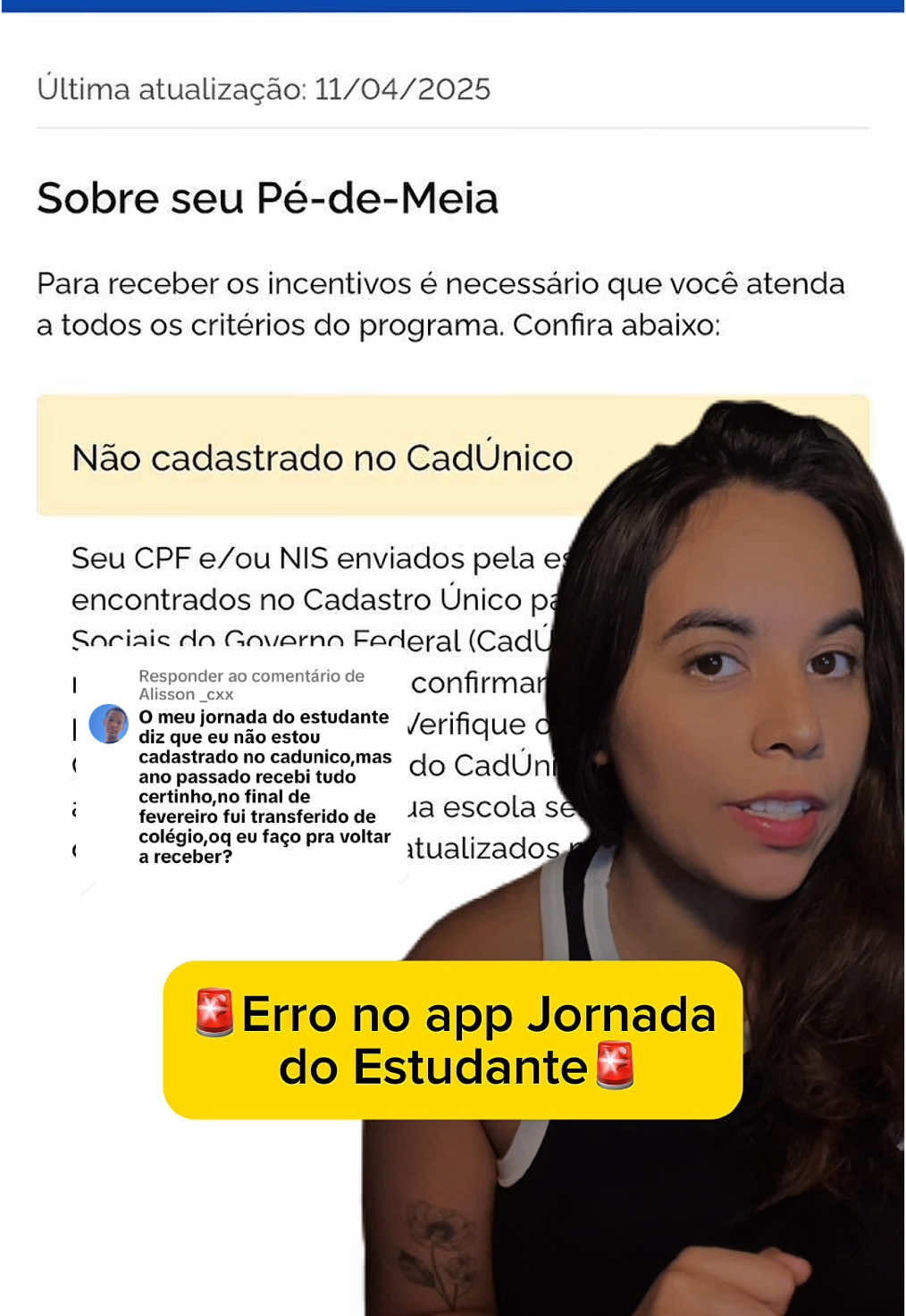 Respondendo a @Alisson _cxx Erro no aplicativo Jornada do Estudante: Não cadastrado no cadúnico e agora?  Assista ao vídeo completo para resolver ✅ Recebeu essa mensagem no app Jornada do Estudante: ‘Não cadastrado no Cadastro Único’? Calma que eu vou te explicar o que fazer pra não perder o Pé-de-Meia! Esse erro acontece quando seu CPF ou NIS não aparecem no CadÚnico. O sistema do MEC não reconhece seus dados e por isso bloqueia o pagamento do Pé-de-Meia.” Mas isso pode ser resolvido rapidinho! 1. Acesse o app Cadastro Único,  usando os dados do seu responsável familiar (pai ou mãe). Login com CPF e senha gov.br deles! 2. Clique em ‘Integrantes Familiares’,  e ache seu nome na lista. 3. Confira tudo: CPF, NIS, nome, RG...  Se houver erro, corrija o quanto antes indo até o CRAS mais próximo. 4. Tudo certo no CadÚnico?  Então vá na sua escola e peça pra revisarem os dados enviados ao MEC. #jornadadoestudante #pedemeia #pédemeia #caixatem #cadastrounico #cadunico #bolsafamilia #beneficios #ensinomedio #pedemeia2025 