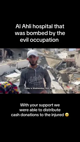 Do you remember the evil action of the occupation when they bombed Al-Ahli Babtist hospital in North of Gaza city? well this is exactly where brother Hatem is located,  with your donations he was able to distribute your cash donations to the injured in part of the hospital that was not destroyed. Wednesday 16th April 2025. Please see the heart breaking video of the hospital and cash distribution to the injured patients. Alhamdulilah it’s because of you that this work continues on the ground 🥹 Please continue to share and support so we can help more of the injured in future projects InshaAllah  JazakAllah khairan  Hatem & Anna/Asima