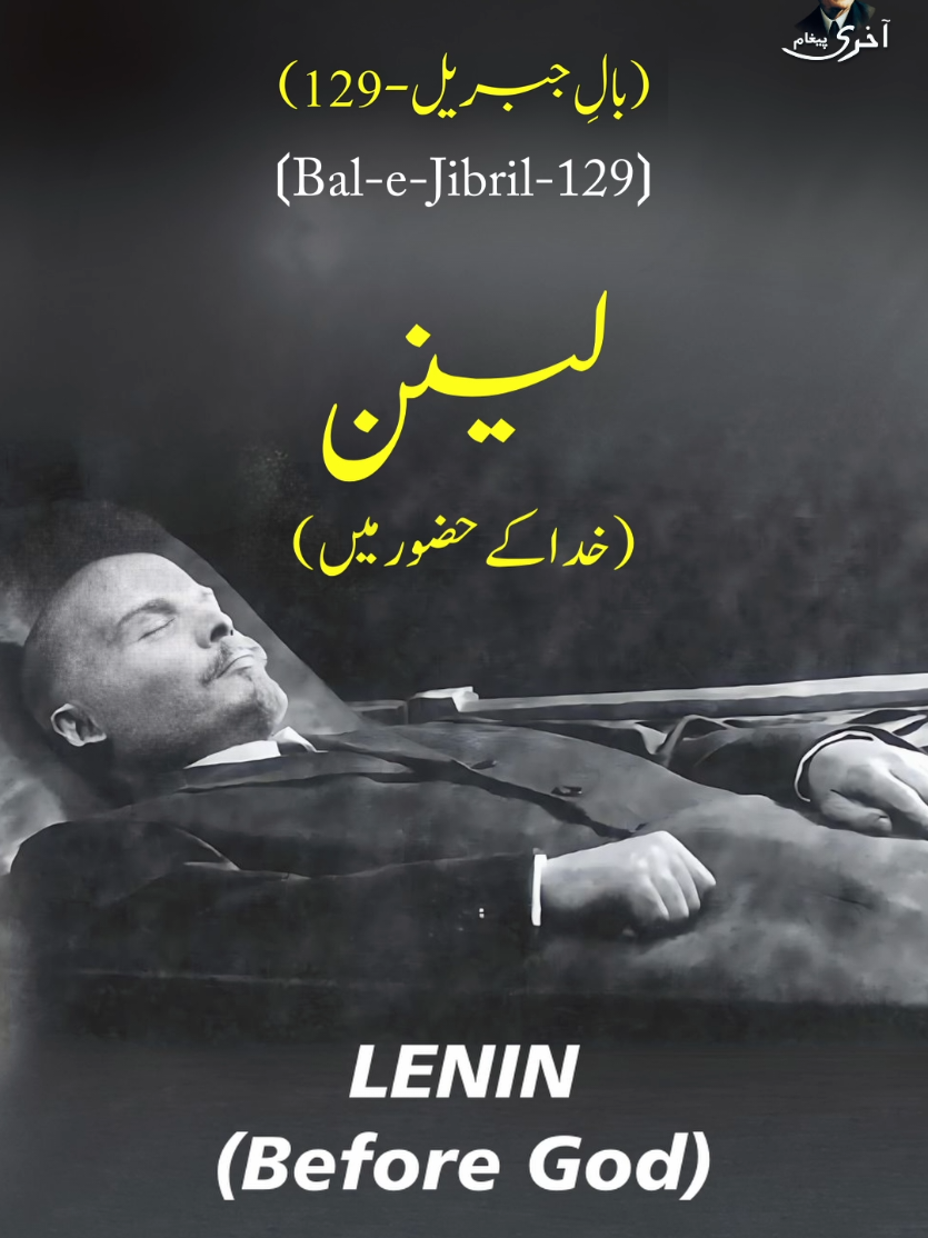 (Bal-e-Jibril-129) Lenin (Khuda Ke Hazoor Mein) Ae Anfus-o-Afaq Mein Paida Tere Ayaat Haq Ye Hai Ke Hai Zinda-o-Paenda Teri Zaat Main Kaise Samajhta Ke Tu Hai Ya Ke Nahin Hai Har Dam Mutaghyyar The Khird Ke Nazariyat Mehram Nahin Fitrat Ke Sarood-e-Azali Se Beenaye Kawakib Ho Ke Dana’ay Nabataat Aj Ankh Ne Dekha To Woh Alam Huwa Sabit Main Jis Ko Samajhta Tha Kalisa Ke Khurafat Hum Band-e-Shab-o-Roz Mein Jakre Huwe Bande Tu Khaliq-e-Aasaar-o-Nigarindah’ay Aanat! Ek Baat Agar Mujh Ko Ijazat Ho To Puchun Hal Kar Na Sake Jis Ko Hakeemon Ke Maqalat Jab Tak Mein Jiya Khaima-e-Aflak Ke Neeche Kante Ki Tarah Dil Mein Khatakti Rahi Ye Baat Guftar Ke Asloob Pe Qaboo Nahin Rehta Jab Rooh Ke Andar Mutaltum Hon Khayalat Woh Kon Sa Adam Hai Ke Tu Jis Ka Maabood Woh Adam-e-Khaki Ke Jo Hai Zair-e-Samawat? Mashriq Ke Khudawand Saifedan-e-Farangi Maghrib Ke Khudawand Darakhshandah Filzaat Yourap Mein Bohat Roshani-e-Ilm-o-Hunar Hai Haq Ye Hai Ke Be-Chashma’ay Haiwan Hai Ye Zulmat Raanayi-e-Tameer Mein, Ronaq Mein, Safa Mein Girjon Se Kahin Barh Ke Hain Bankon Ki Amarat Zahir Mein Tajarat Hai, Haqiqat Mein Juwa Hai Sood Aik Ka Lakhon Ke Liye Marg-e-Mafajat Ye Ilm, Ye Hikmat, Ye Tadabur, Ye Hukumat Peete Hain Lahoo, Dete Hain Taleem-e-Masawat Bekari-o-Uryani-o-Maikhawari-o-Iflaas Kya Kaam Hain Farangi Madniyat Ke Fatuhaat Woh Qoum Ke Faizan-e-Samawi Se Ho Mehroom Had Uss Ke Kamalaat Ki Hai Barq-o-Bukharaat Hai Dil Ke Liye Mout Machinon Ki Hukumat Ehsas-e-Marawwat Ko Kuchal Dete Hain Aalaat Asaar To Kuch Kuch Nazar Ate Hain Ke Akhir Tadbeer Ko Taqdeer Ke Shatar Ne Kiya Maat Maikhane Ki Bunyad Mein Aya Hai Tazalzul Baithe Hain Issi Fikar Mein Peeran-e-Kharabat Chehron Pe Jo Surkhi Nazar Ati Hai Sar-e-Shaam Ya Ghazah Hai Ya Saghir-o-Meena Ki Karamat Tu Qadir-o-Adil Hai Magar Tere Jahan Mein Hain Talakh Bohat Banda’ay Mazdoor Ke Auqat Kab Doobe Ga Sarmaya Prasti Ka Safina? Dunya Hai Teri Muntazir-e-Roz-e-Makafat! لینن (خدا کے حضور میں) اے انفُس و آفاق میں پیدا ترے آیات حق یہ ہے کہ ہے زندہ و پائندہ تِری ذات میں کیسے سمجھتا کہ تو ہے یا کہ نہیں ہے ہر دم متغّیر تھے خرد کے نظریّات محرم نہیں فطرت کے سرودِ اَزلی سے بِینائے کواکب ہو کہ دانائے نباتات آج آنکھ نے دیکھا تو وہ عالم ہُوا ثابت میں جس کو سمجھتا تھا کلیسا کے خرافات ہم بندِ شب و روز میں جکڑے ہُوئے بندے تُو خالقِ اعصار و نگارندۂ آنات! اک بات اگر مجھ کو اجازت ہو تو پُوچھوں حل کر نہ سکے جس کو حکیموں کے مقالات جب تک میں جِیا خیمۂ افلاک کے نیچے کانٹے کی طرح دل میں کھٹکتی رہی یہ بات گفتار کے اسلوب پہ قابُو نہیں رہتا جب رُوح کے اندر متلاطم ہوں خیالات وہ کون سا آدم ہے کہ تُو جس کا ہے معبود وہ آدمِ خاکی کہ جو ہے زیرِ سماوات؟ مشرق کے خداوند سفیدانِ فرنگی مغرب کے خداوند درخشندہ فِلِزّات یورپ میں بہت روشنیِ علم و ہُنر ہے حق یہ ہے کہ بے چشمۂ حیواں ہے یہ ظُلمات رعنائیِ تعمیر میں، رونق میں، صفا میں گِرجوں سے کہیں بڑھ کے ہیں بنکوں کی عمارات ظاہر میں تجارت ہے، حقیقت میں جُوا ہے سُود ایک کا لاکھوں کے لیے مرگِ مفاجات یہ عِلم، یہ حِکمت، یہ تدبُّر، یہ حکومت پیتے ہیں لہُو، دیتے ہیں تعلیمِ مساوات بے کاری و عُریانی و مے خواری و اِفلاس کیا کم ہیں فرنگی مَدنِیّت کے فتوحات وہ قوم کہ فیضانِ سماوی سے ہو محروم حد اُس کے کمالات کی ہے برق و بخارات ہے دل کے لیے موت مشینوں کی حکومت احساسِ مروّت کو کُچل دیتے ہیں آلات آثار تو کچھ کچھ نظر آتے ہیں کہ آخر تدبیر کو تقدیر کے شاطر نے کیا مات میخانے کی بُنیاد میں آیا ہے تزَلزُل بیٹھے ہیں اسی فکر میں پِیرانِ خرابات چہروں پہ جو سُرخی نظر آتی ہے سرِ شام یا غازہ ہے یا ساغر و مِینا کی کرامات تو قادر و عادل ہے مگر تیرے جہاں میں ہیں تلخ بہت بندۂ مزدور کے اوقات کب ڈُوبے گا سرمایہ پرستی کا سفینہ؟ دُنیا ہے تری منتظرِ روزِ مکافات! #Iqbaliyat #LaborDay #Lenin #Revolution #labourday #Iqbal #Poetry #Urdu #vladimirlenin #Communist #Communism 